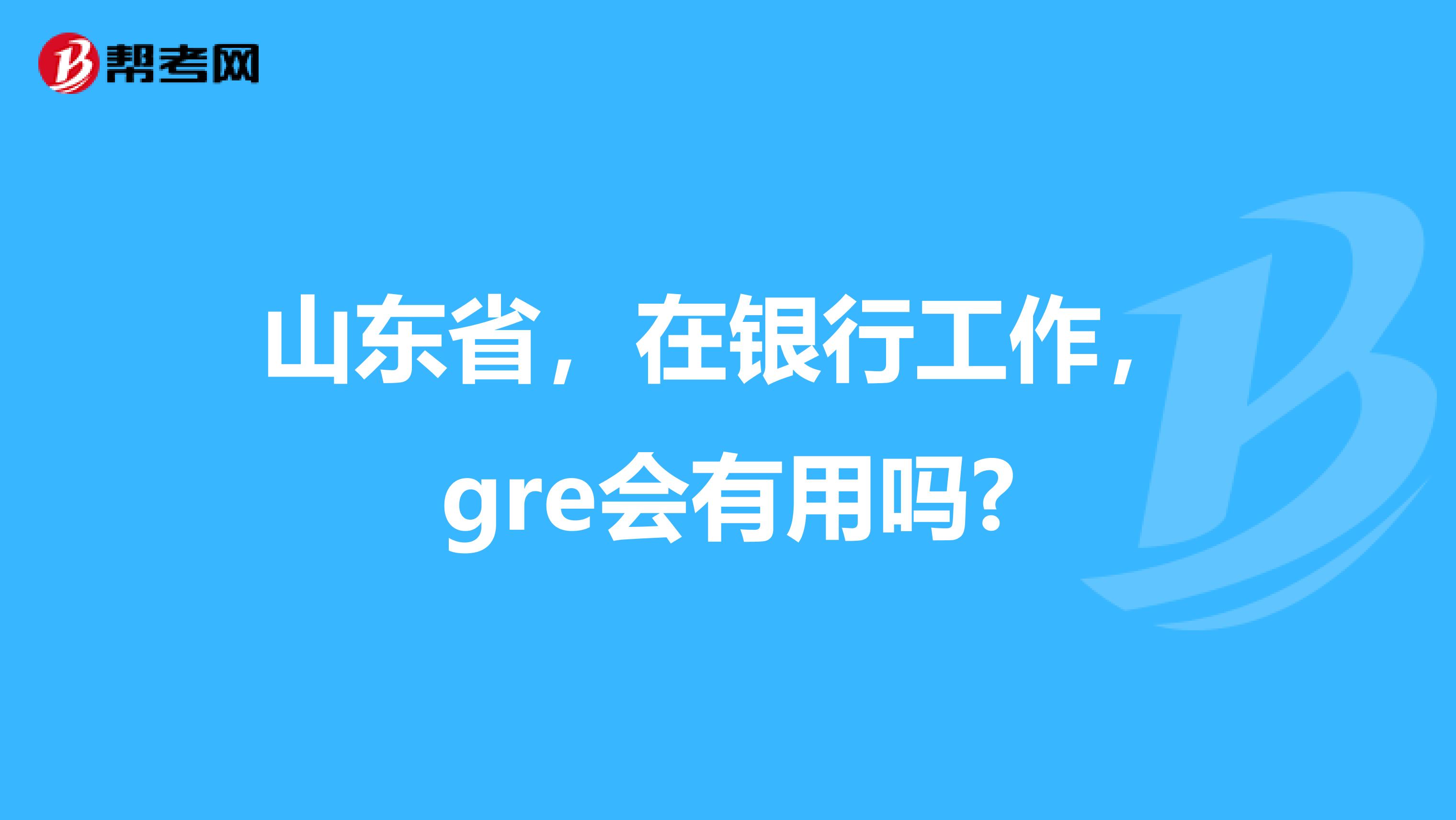 山东省，在银行工作，gre会有用吗?