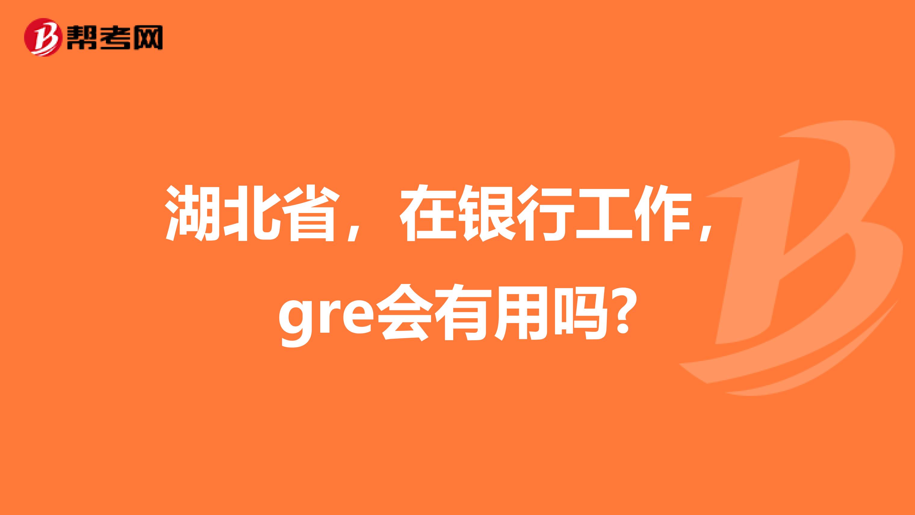 湖北省，在银行工作，gre会有用吗?