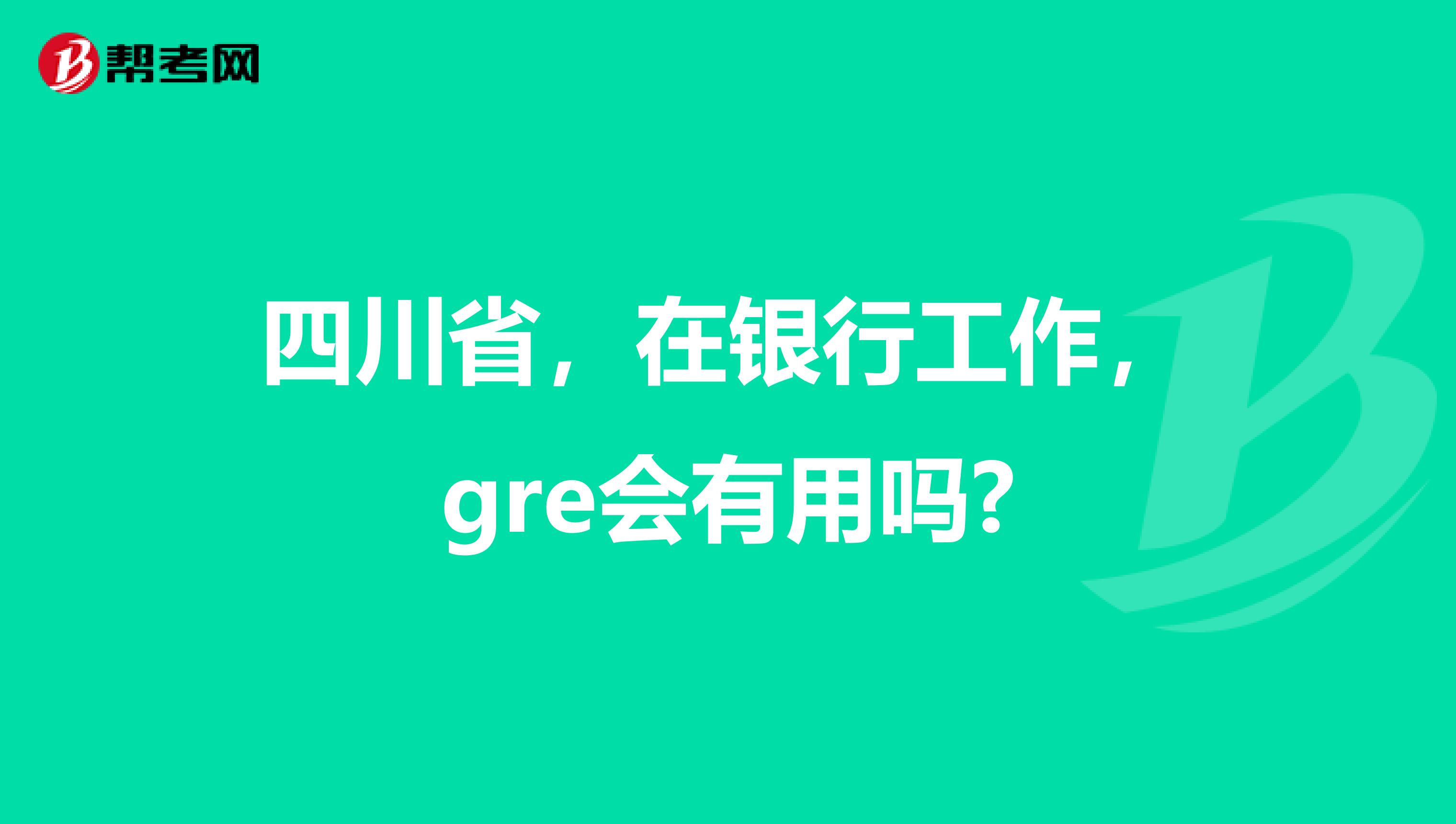 四川省，在银行工作，gre会有用吗?
