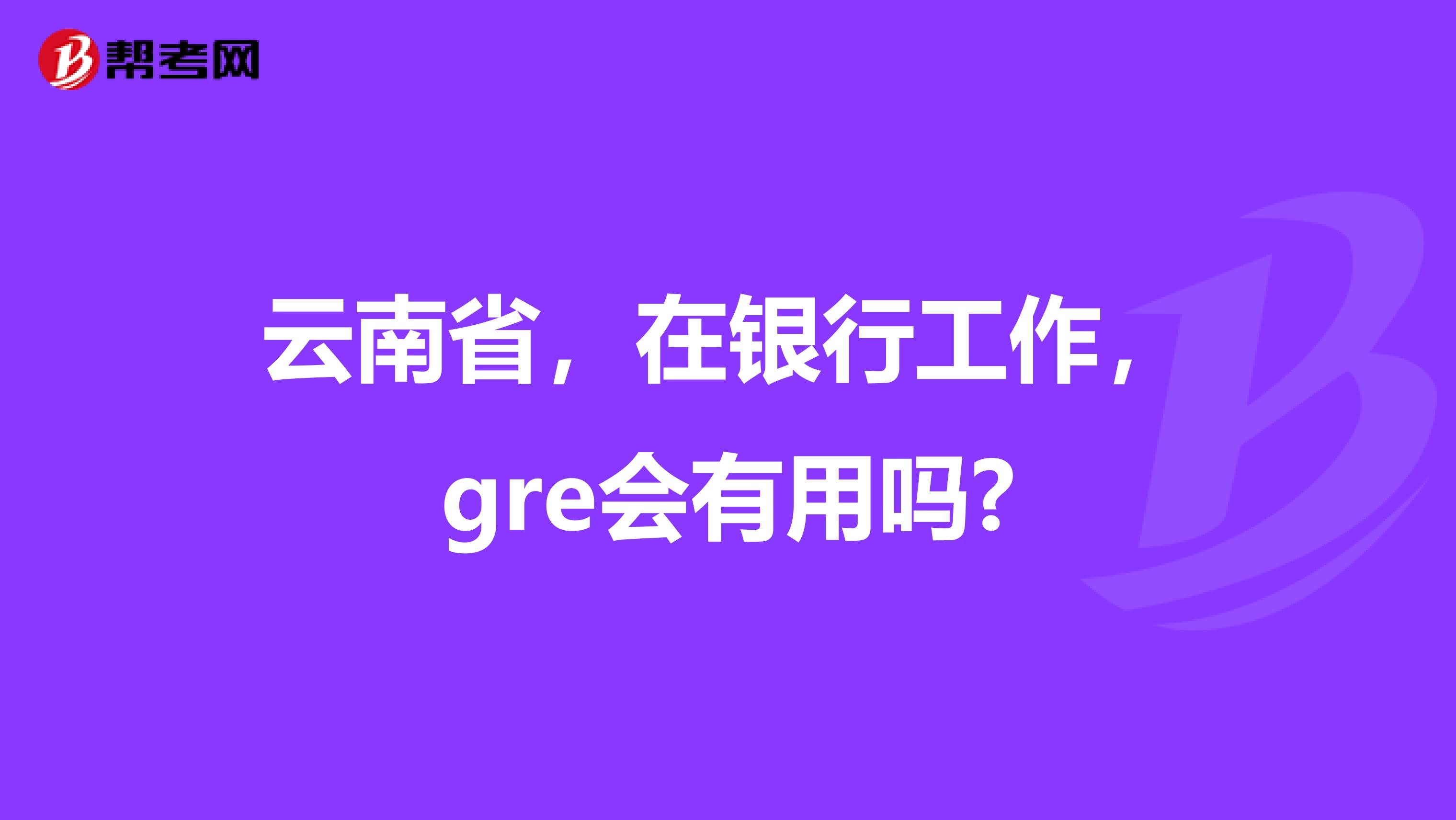 云南省，在银行工作，gre会有用吗?