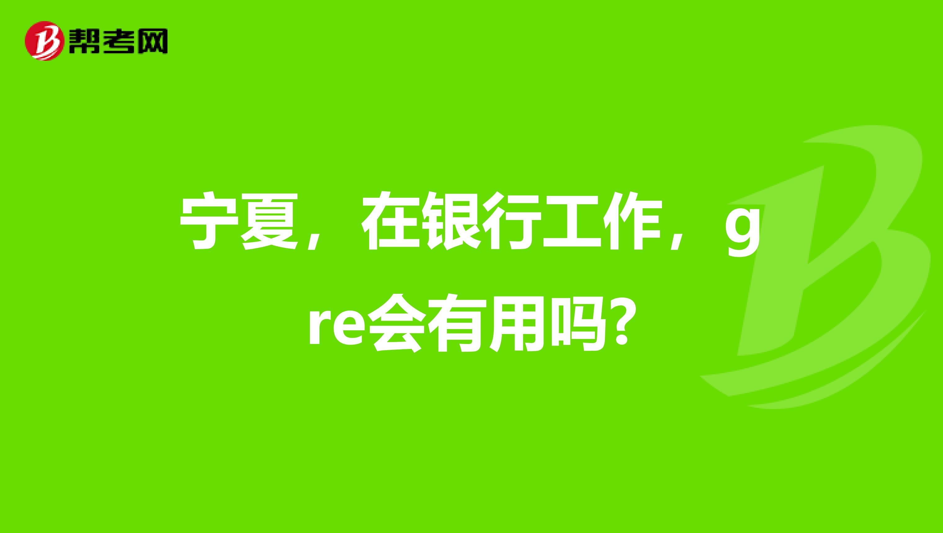 宁夏，在银行工作，gre会有用吗?