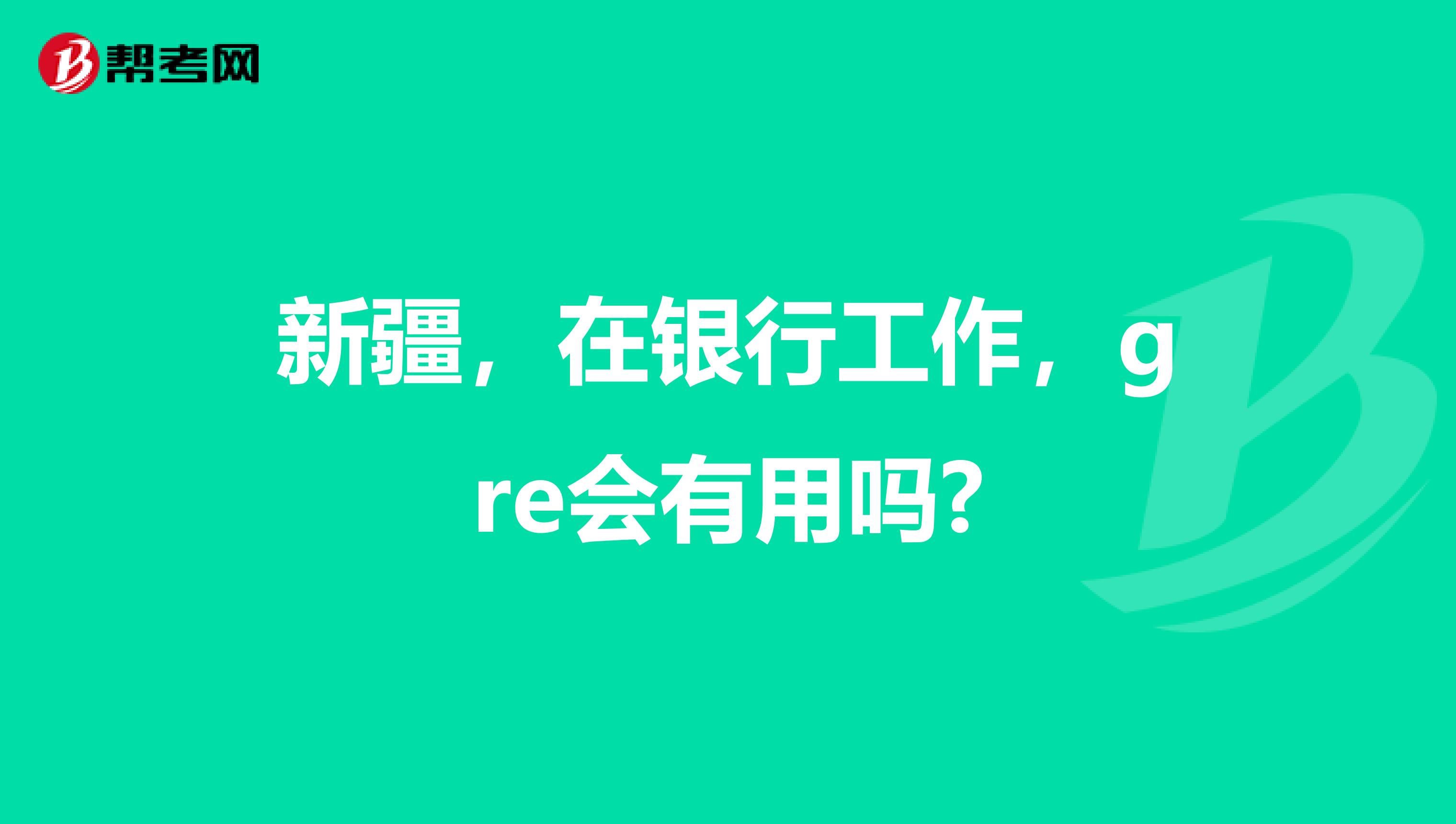 新疆，在银行工作，gre会有用吗?