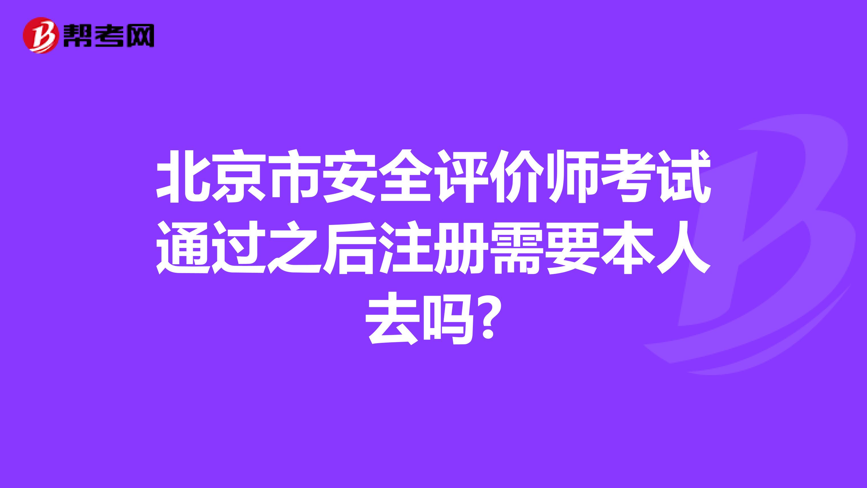 北京市安全評價師考試通過之后注冊需要本人去嗎?
