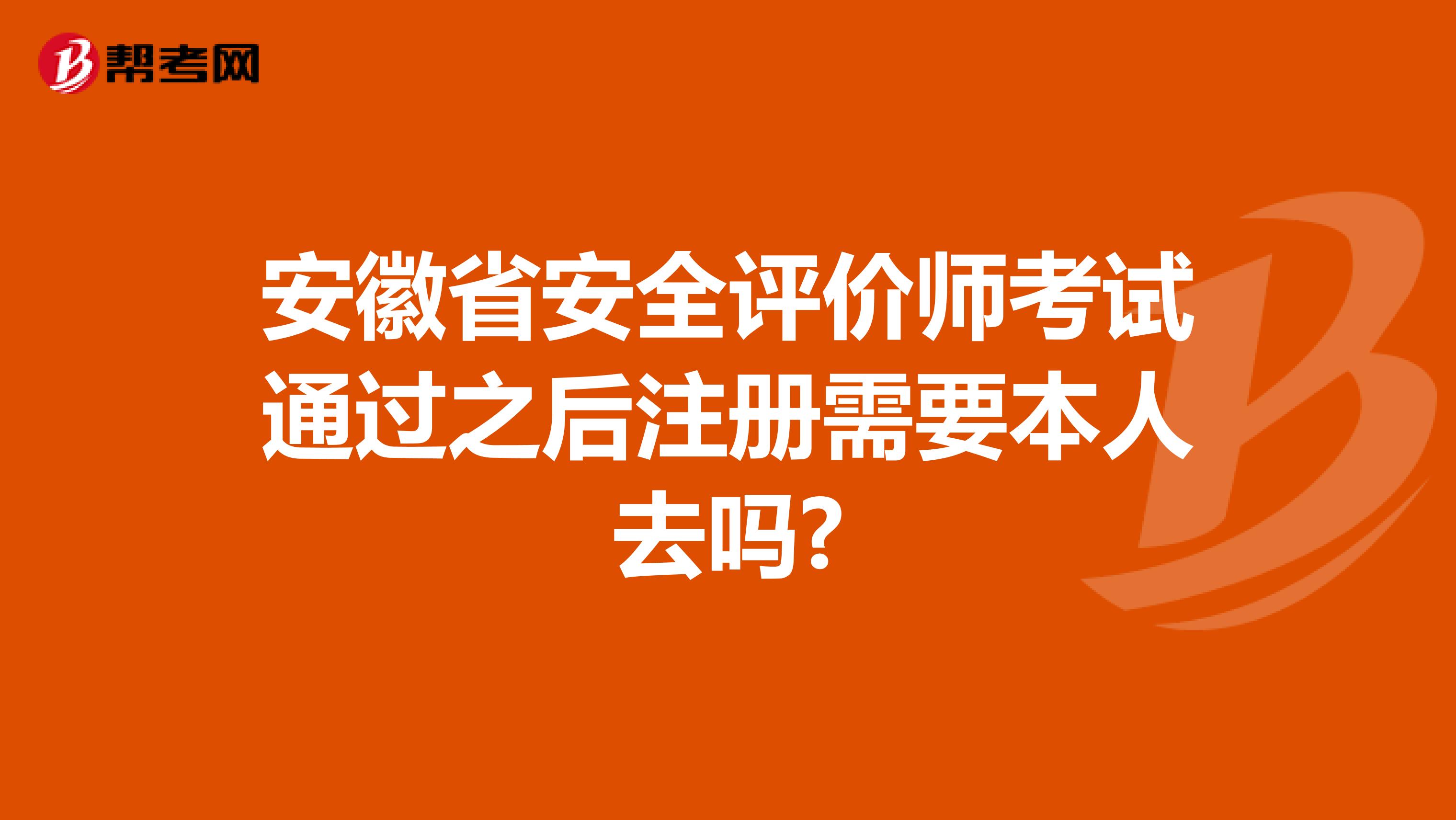 安徽省安全評價師考試通過之后注冊需要本人去嗎?