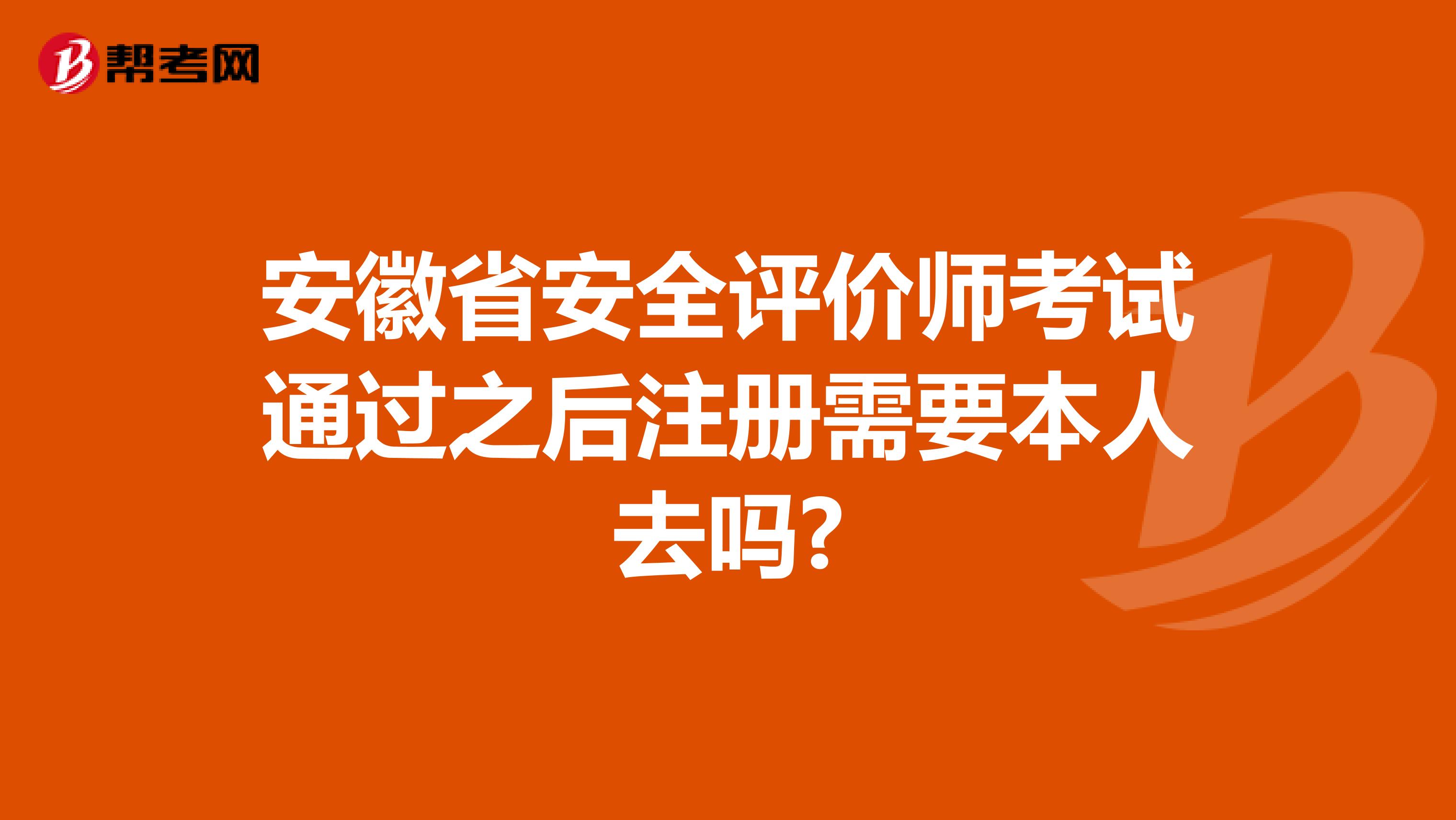 安徽省安全评价师考试通过之后注册需要本人去吗?