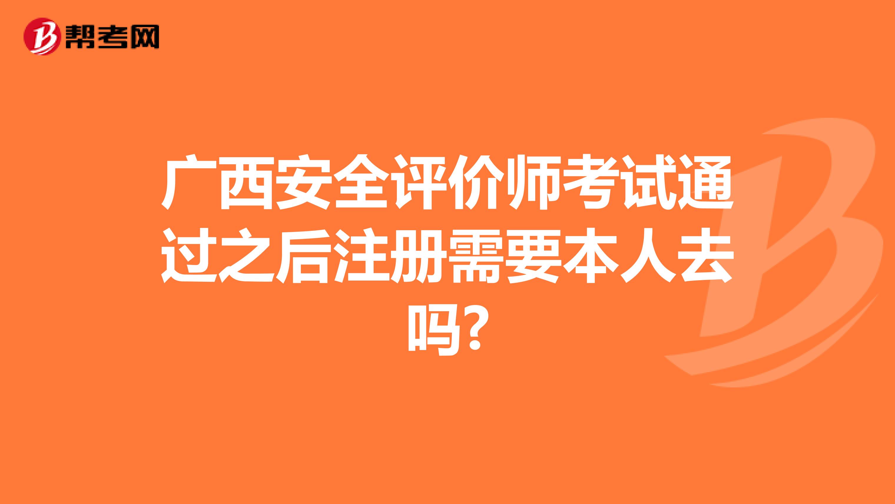廣西安全評價師考試通過之后注冊需要本人去嗎?