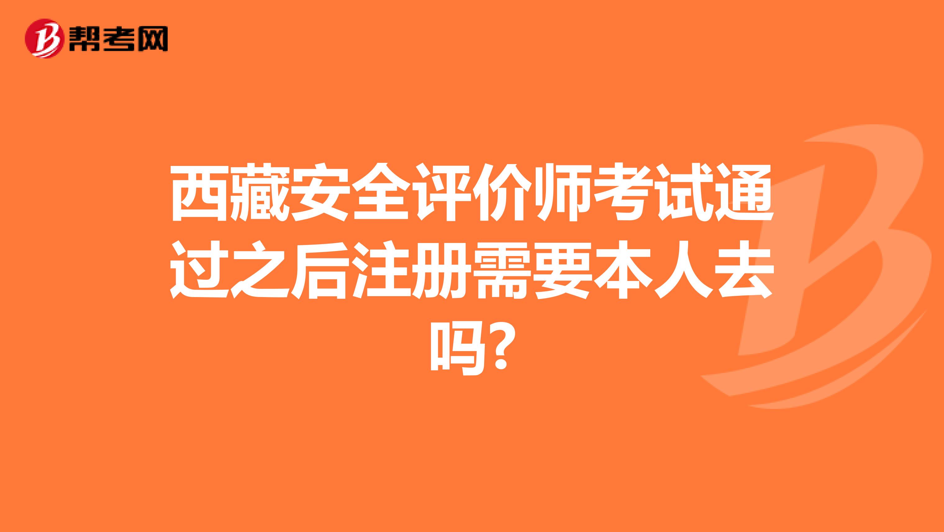 西藏安全評價師考試通過之后注冊需要本人去嗎?