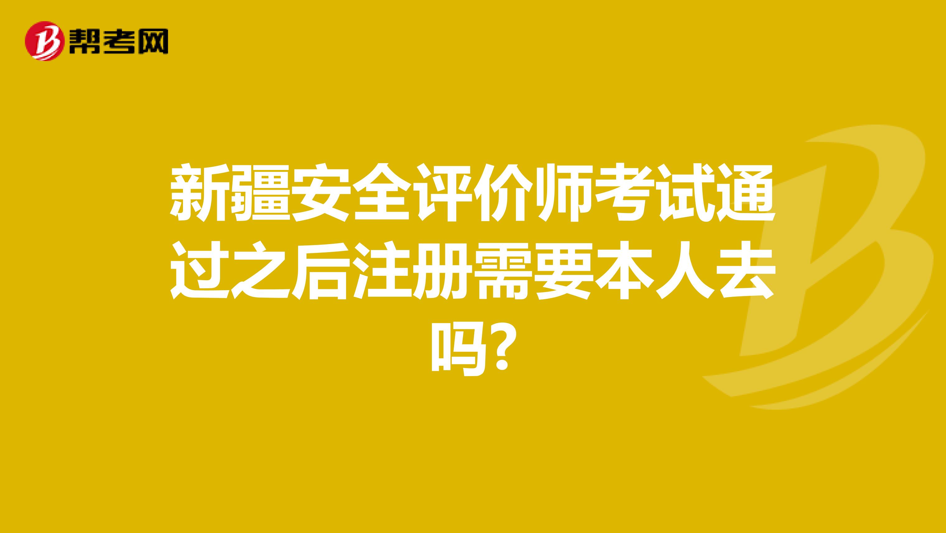 新疆安全评价师考试通过之后注册需要本人去吗?