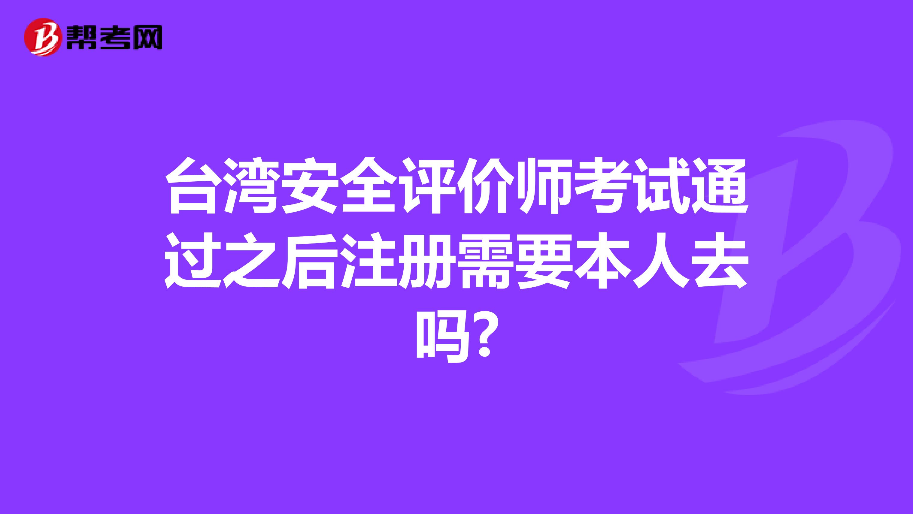臺灣安全評價師考試通過之后注冊需要本人去嗎?