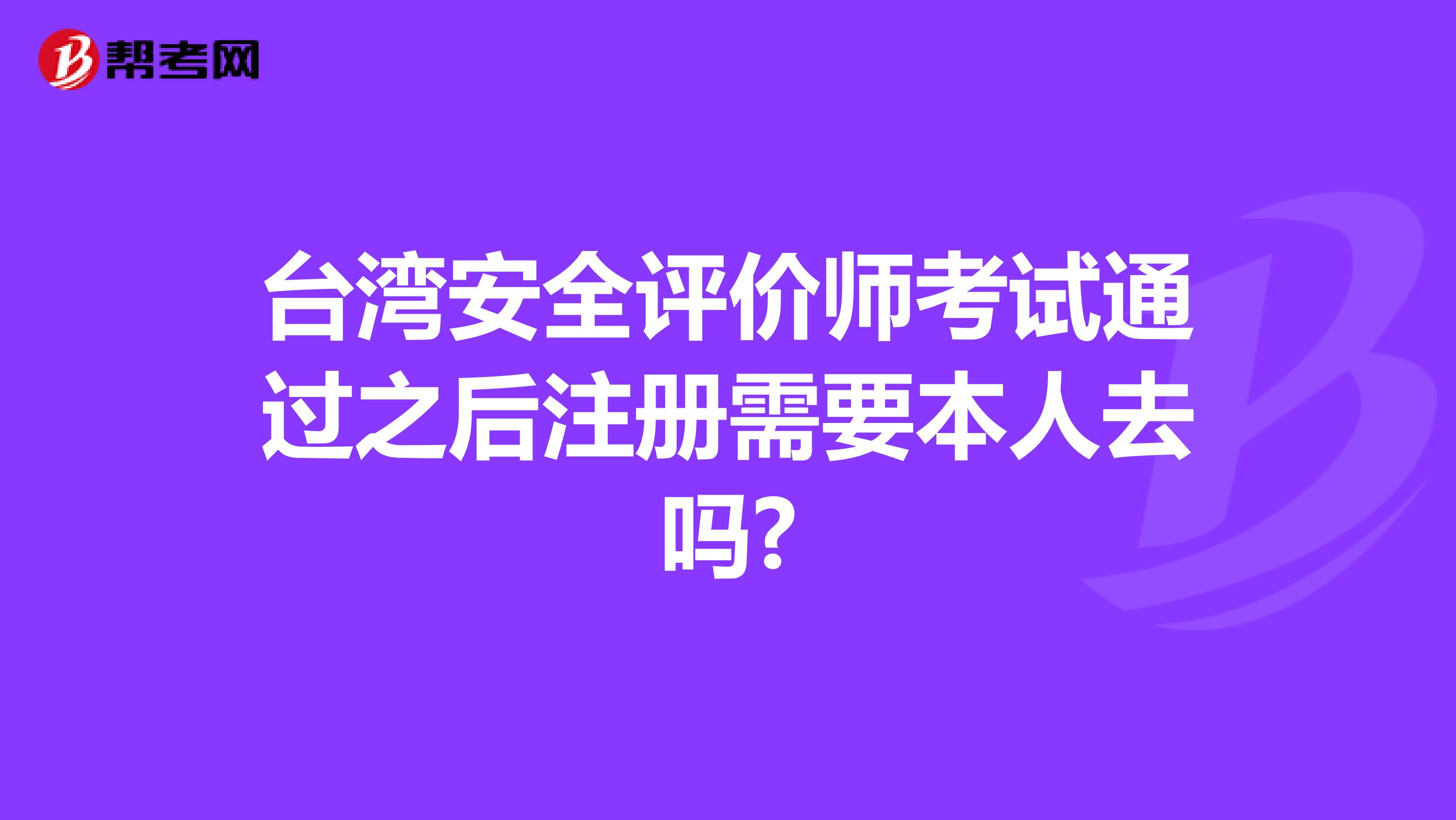 台湾安全评价师考试通过之后注册需要本人去吗?