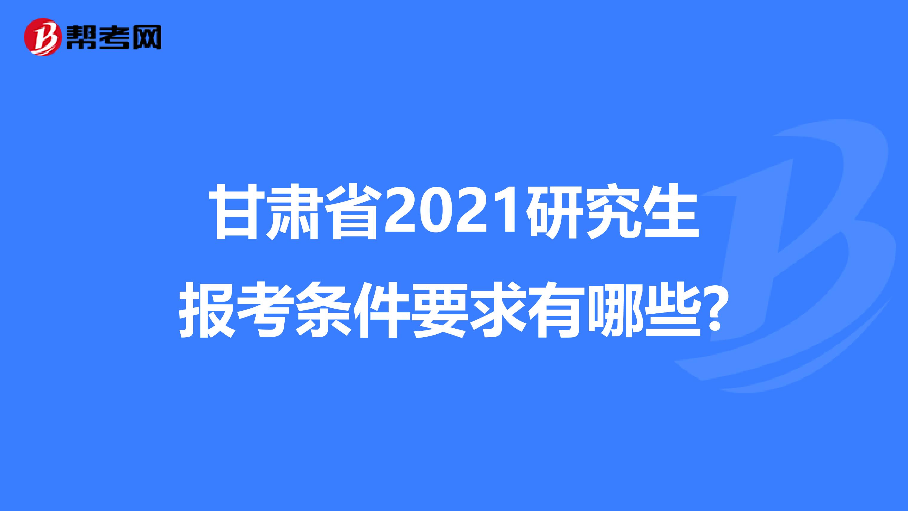 甘肃省2021研究生报考条件要求有哪些?