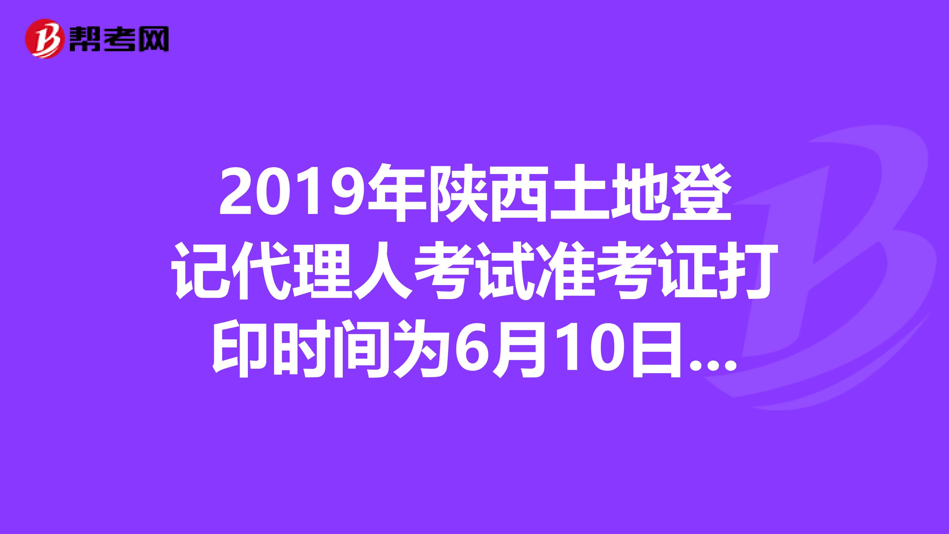 2019年陕西土地登记代理人考试准考证打印时间为6月10日至23日