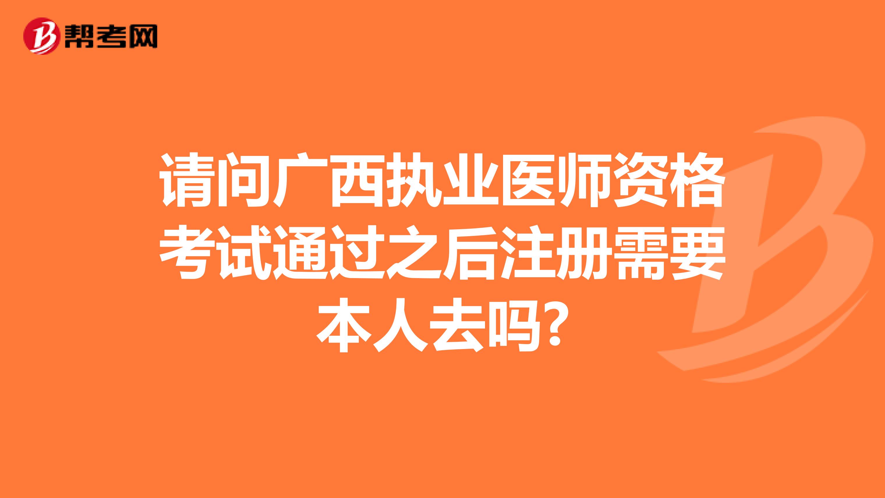 請問廣西執(zhí)業(yè)醫(yī)師資格考試通過之后注冊需要本人去嗎?