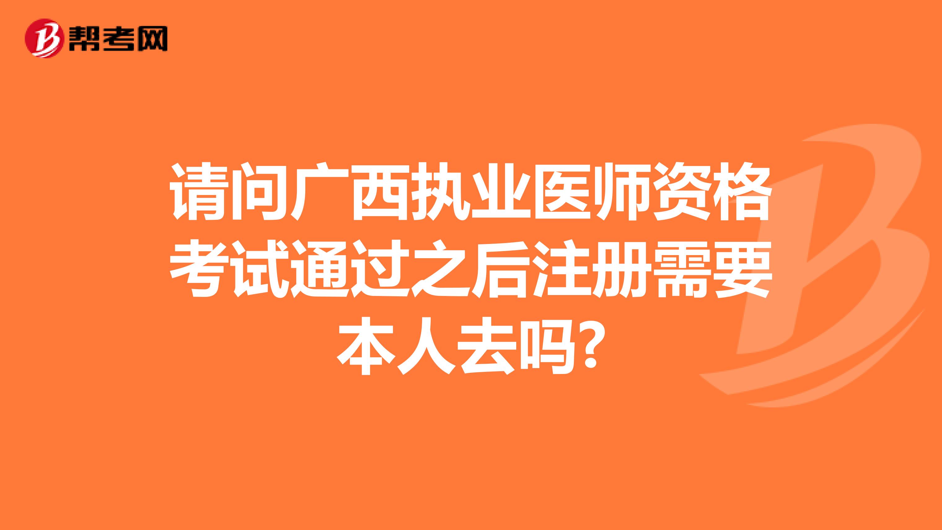 请问广西执业医师资格考试通过之后注册需要本人去吗?