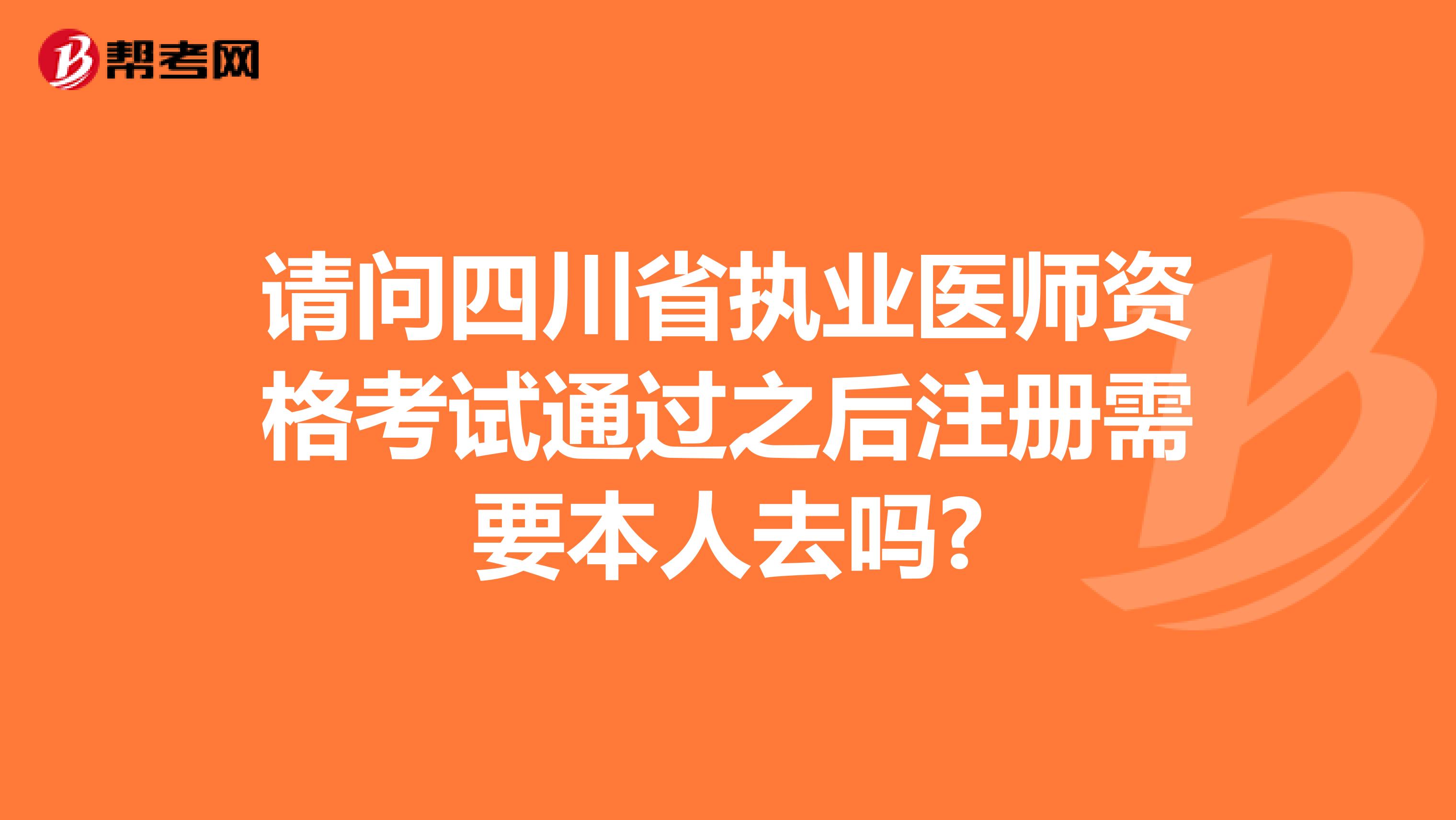 請(qǐng)問(wèn)四川省執(zhí)業(yè)醫(yī)師資格考試通過(guò)之后注冊(cè)需要本人去嗎?