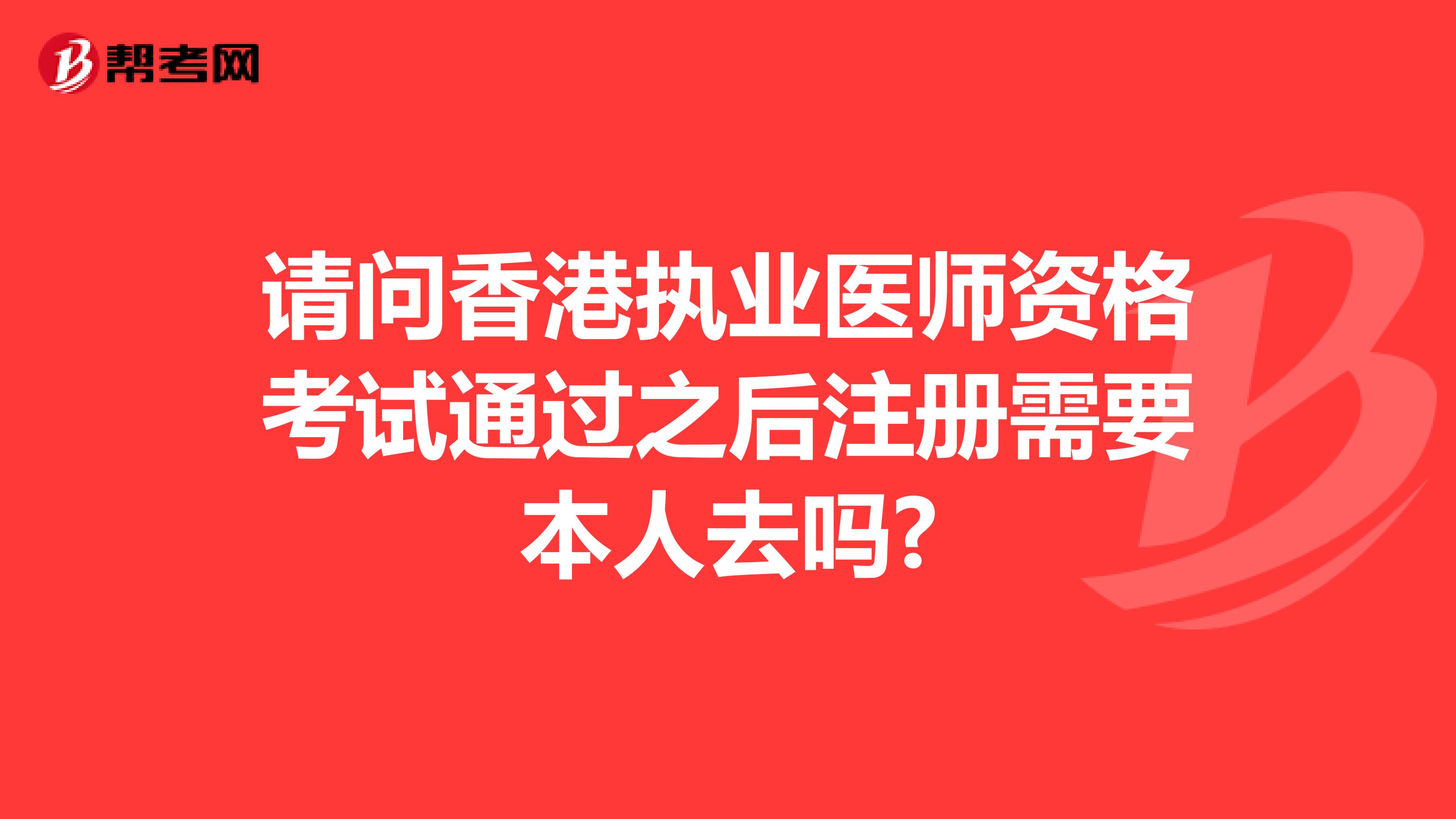 请问香港执业医师资格考试通过之后注册需要本人去吗?