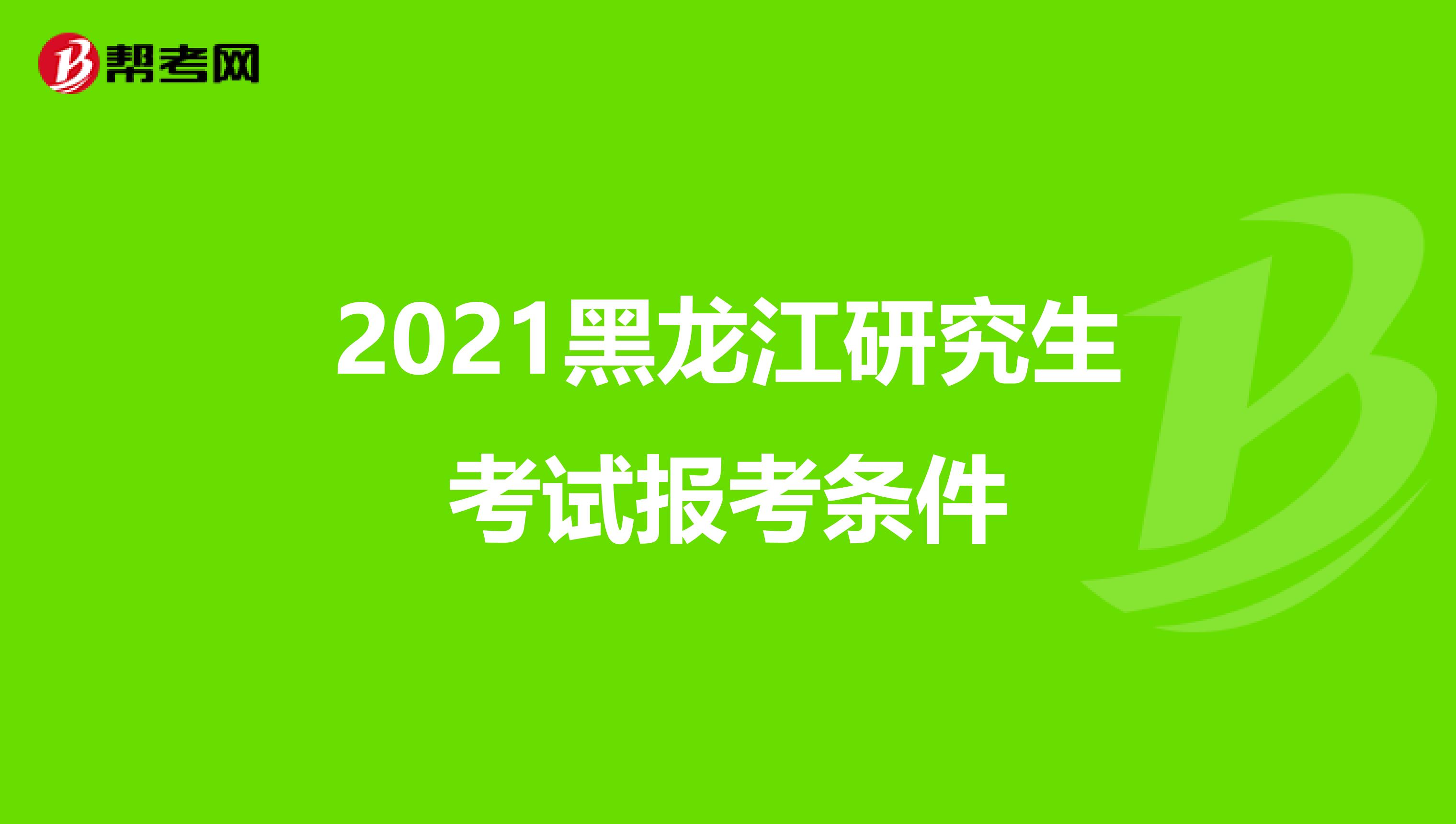 2021黑龙江研究生考试报考条件