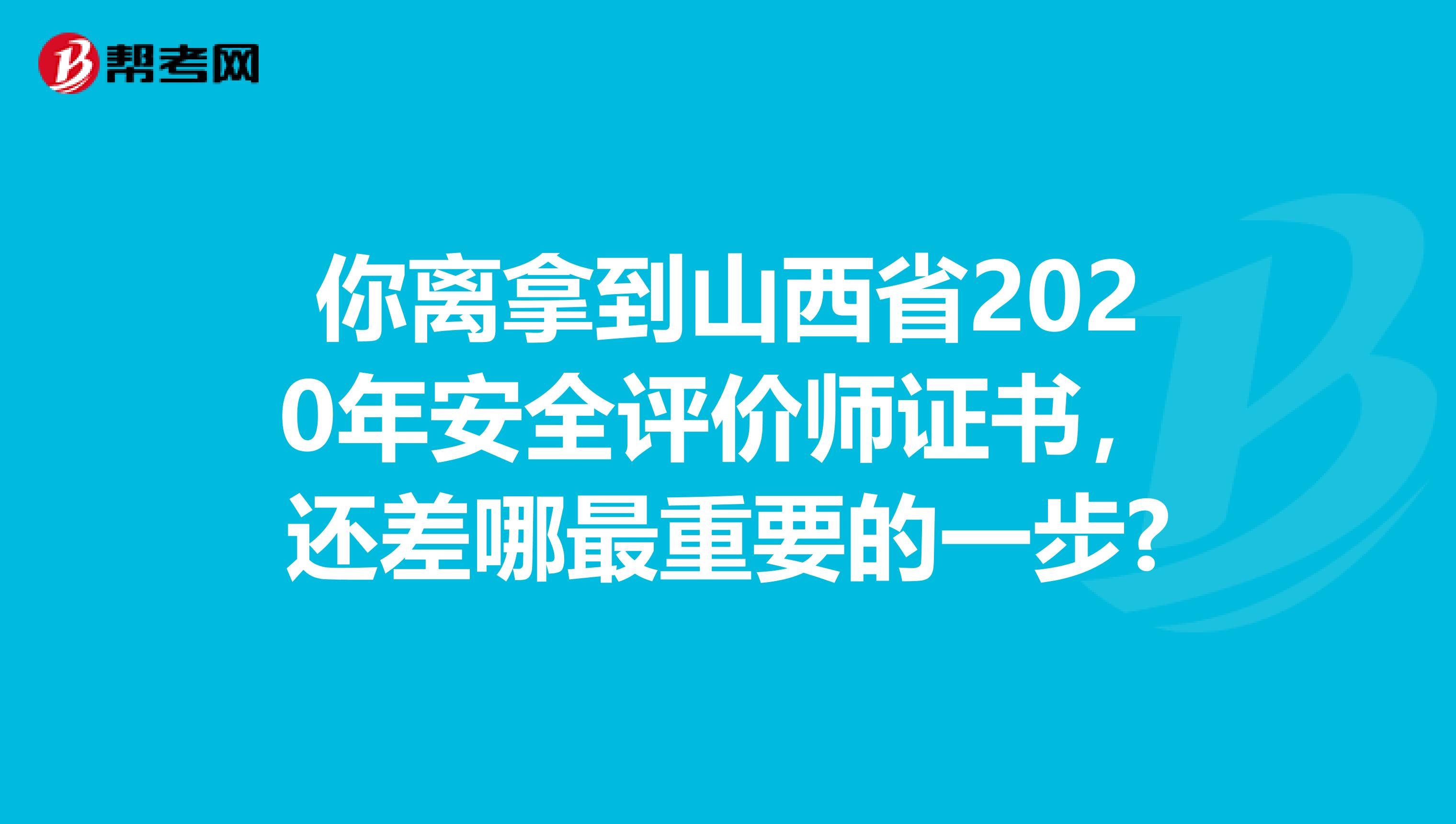 你离拿到山西省2020年安全评价师证书，还差哪最重要的一步?