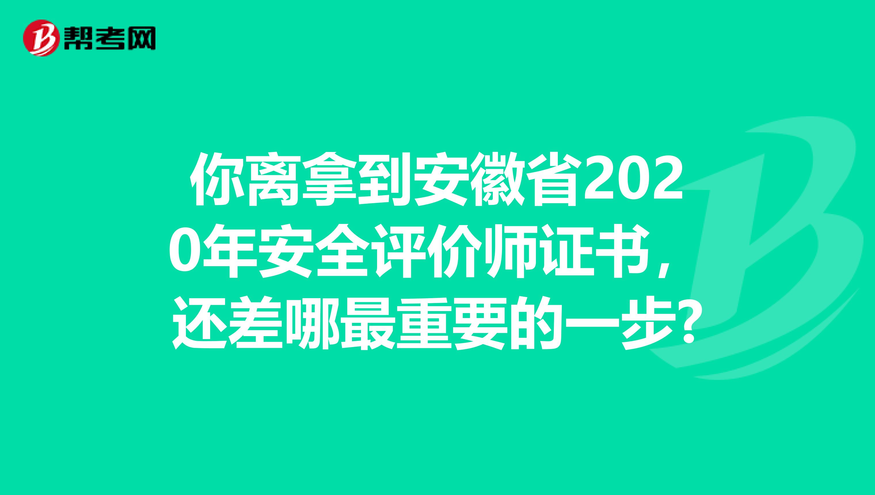 你离拿到安徽省2020年安全评价师证书，还差哪最重要的一步?