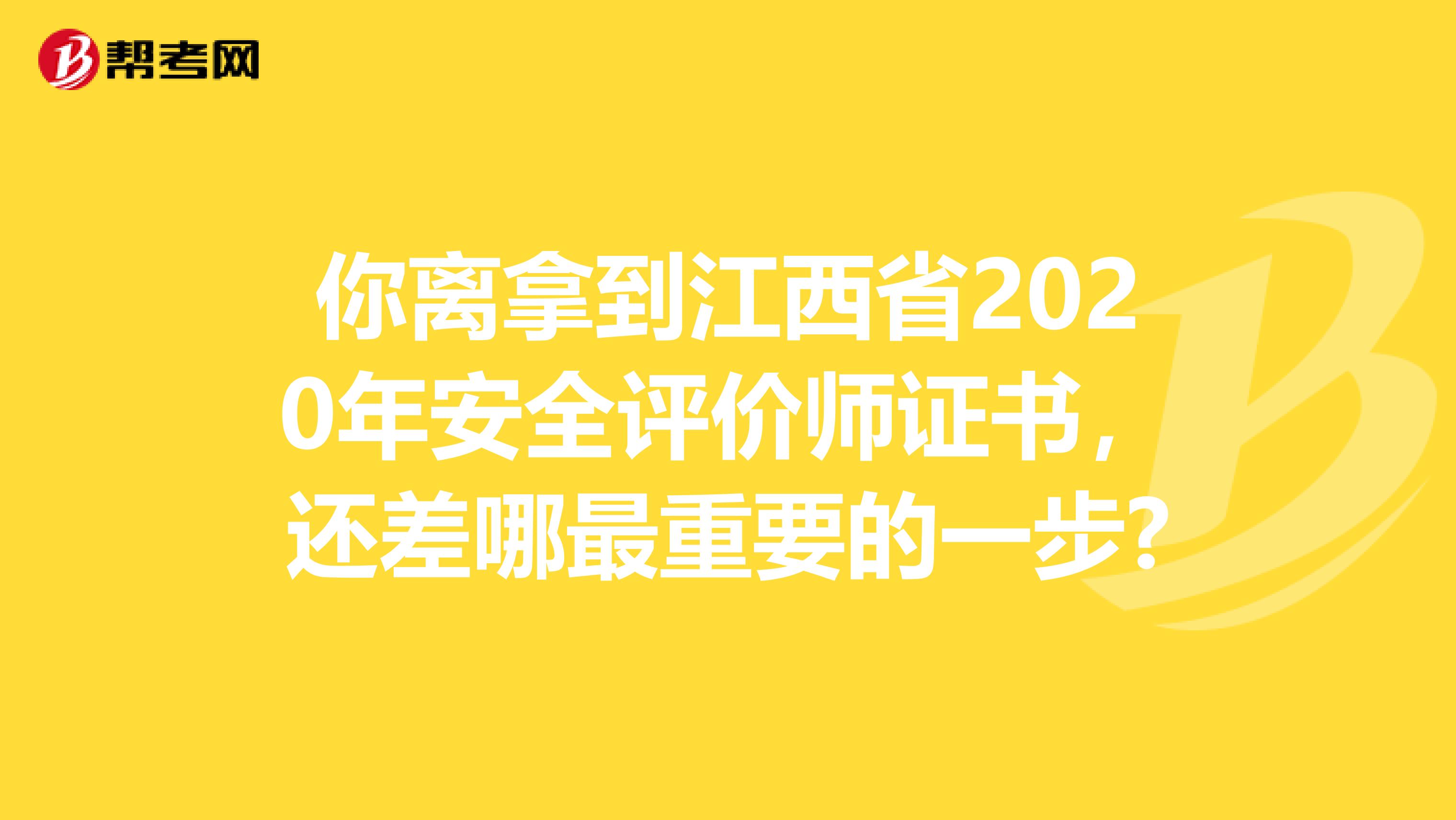 你离拿到江西省2020年安全评价师证书，还差哪最重要的一步?