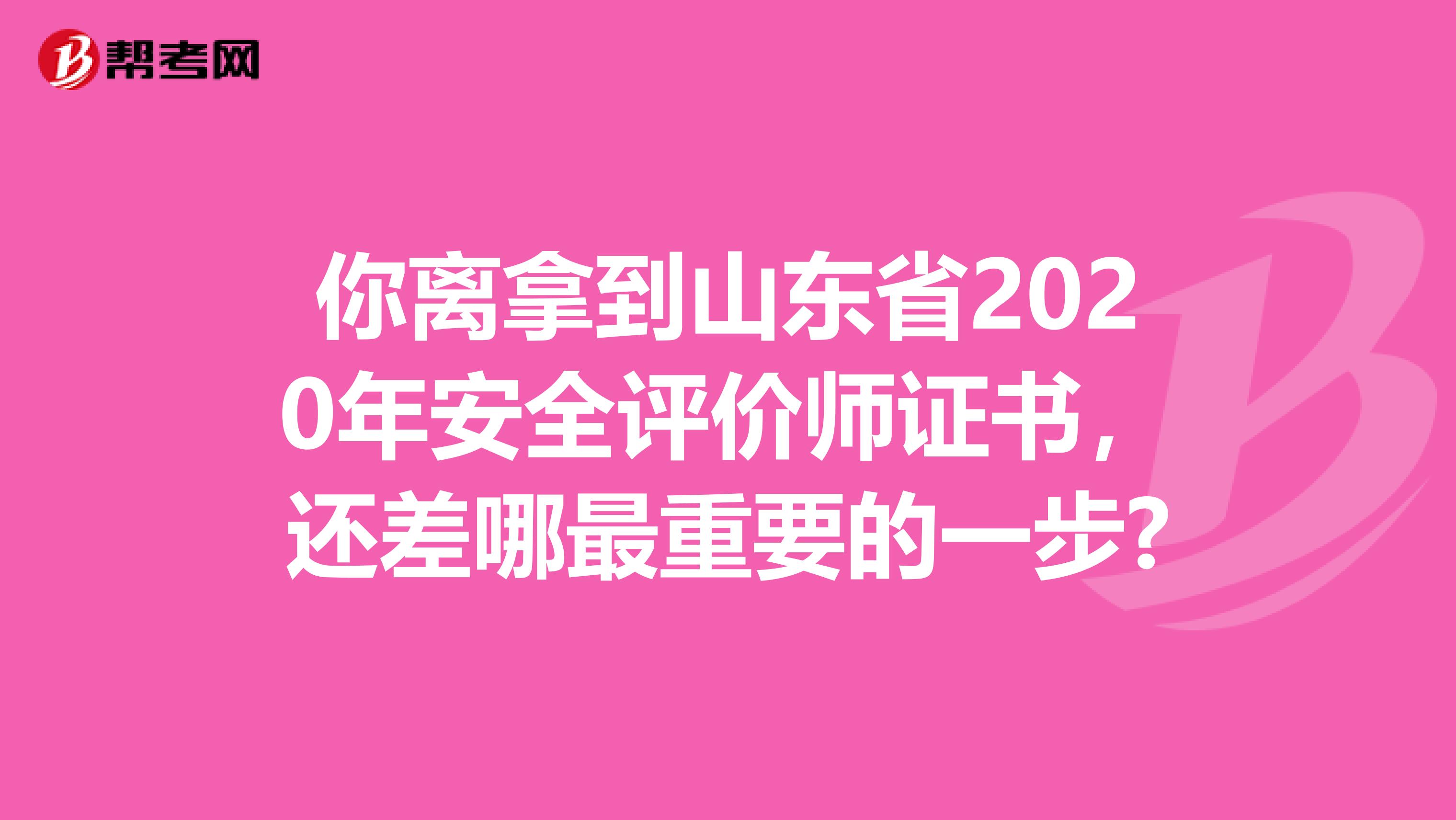 你离拿到山东省2020年安全评价师证书，还差哪最重要的一步?