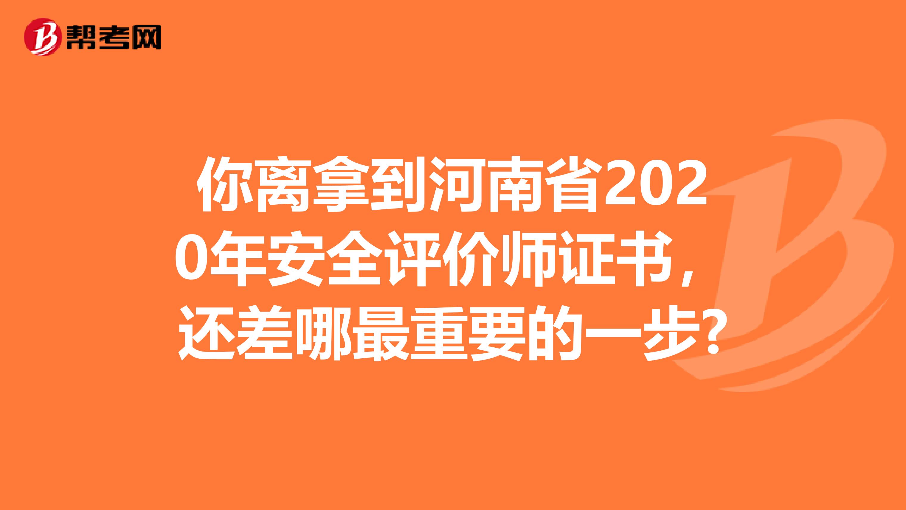 你离拿到河南省2020年安全评价师证书，还差哪最重要的一步?