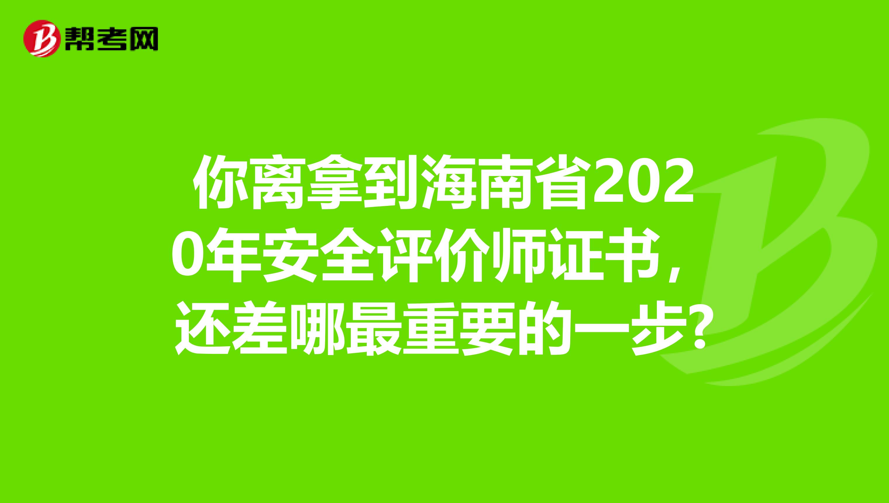 你离拿到海南省2020年安全评价师证书，还差哪最重要的一步?