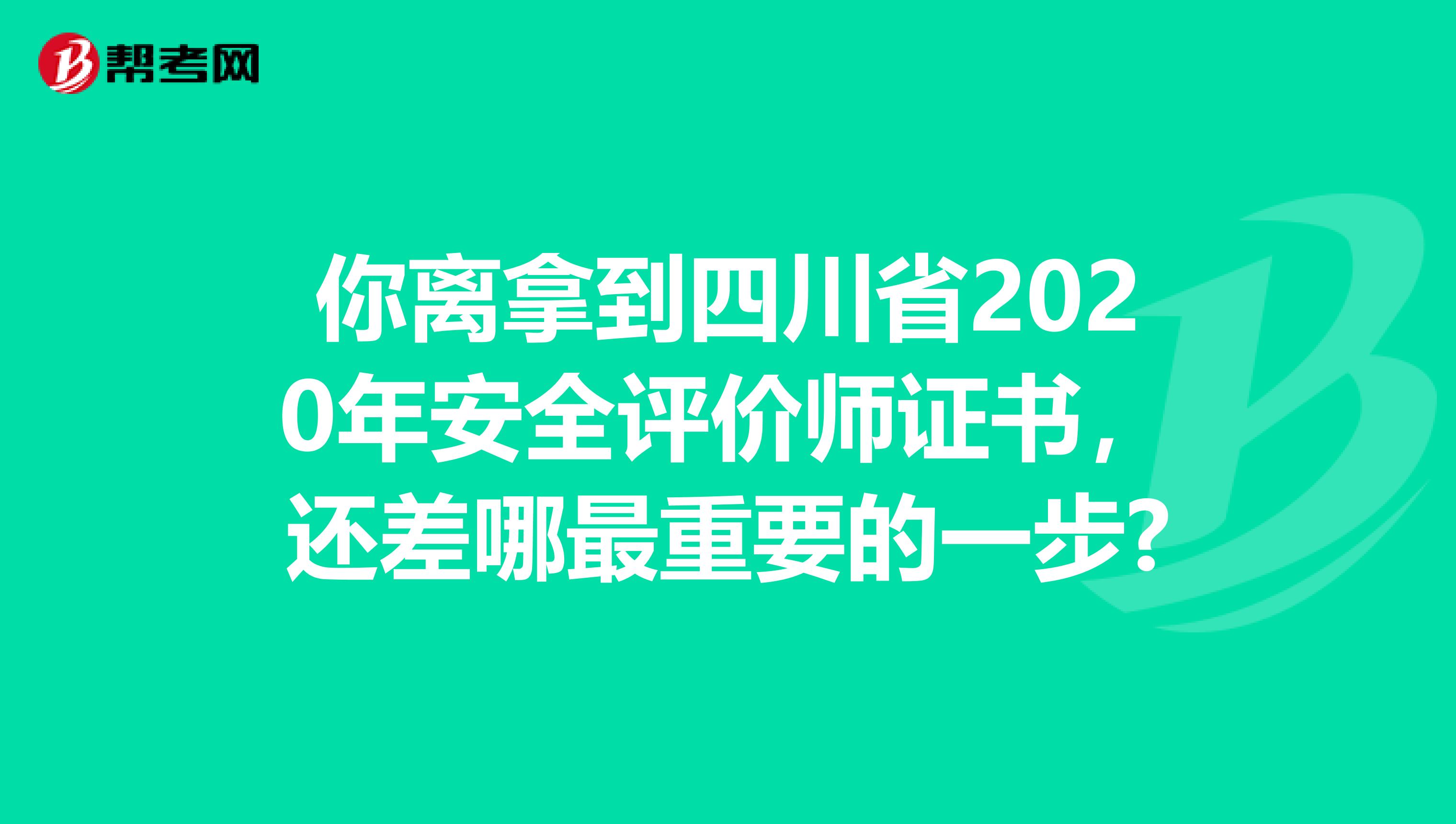 你离拿到四川省2020年安全评价师证书，还差哪最重要的一步?