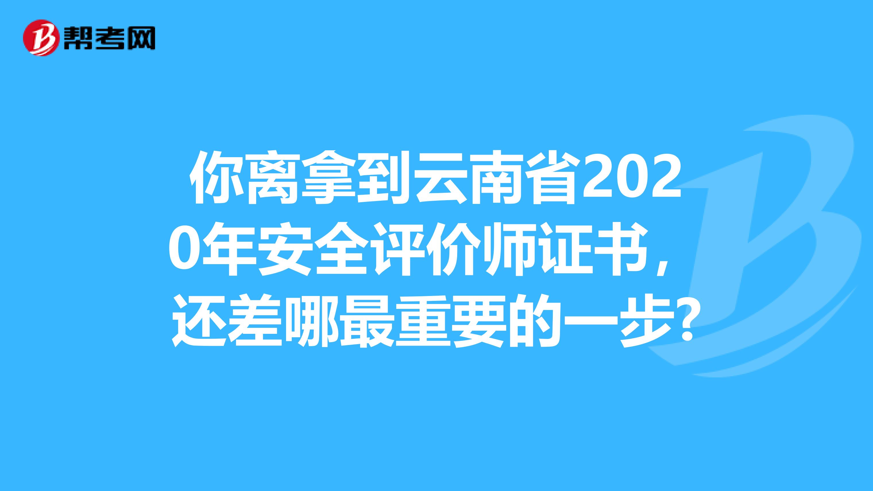 你离拿到云南省2020年安全评价师证书，还差哪最重要的一步?