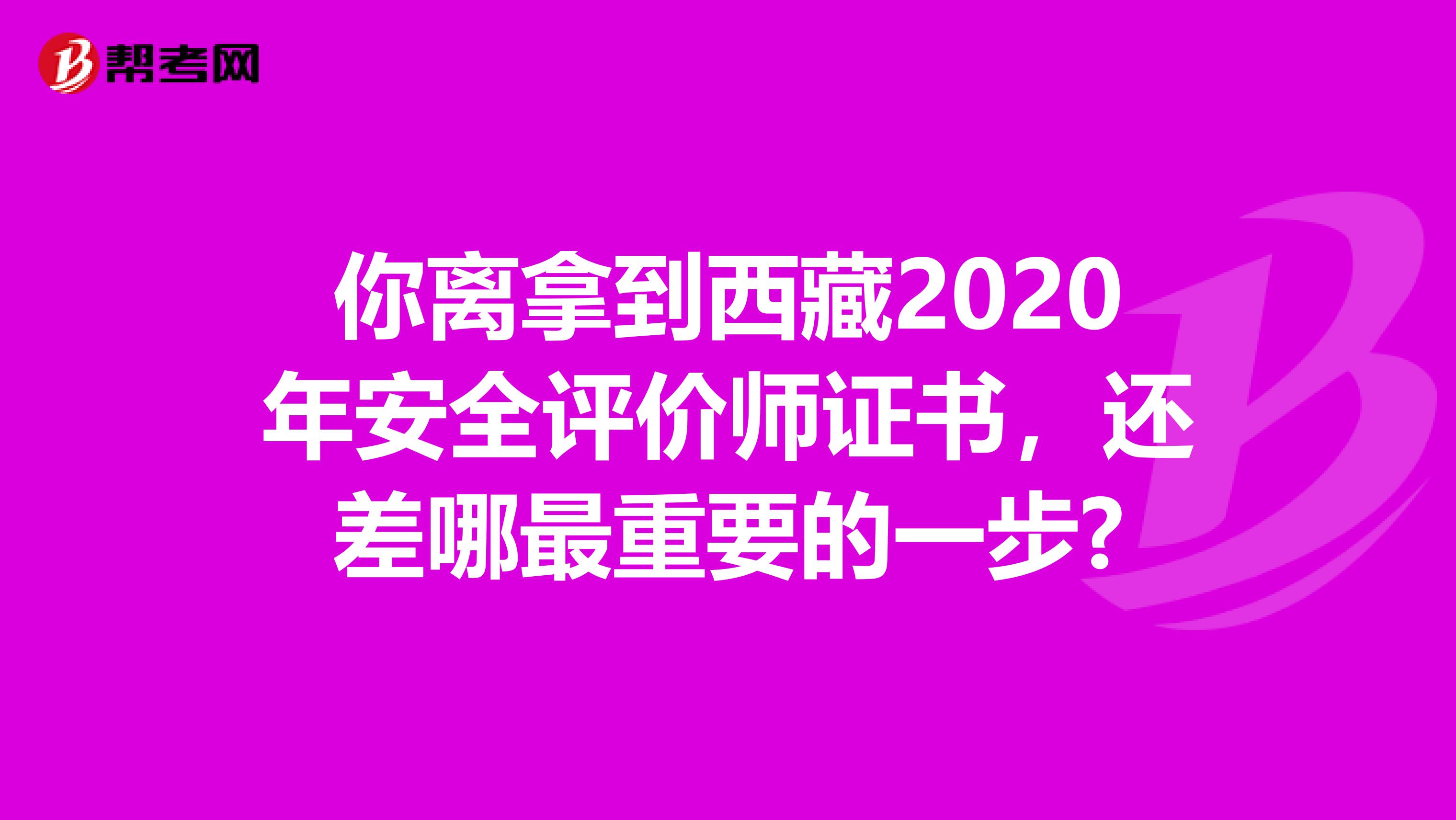 你离拿到西藏2020年安全评价师证书，还差哪最重要的一步?