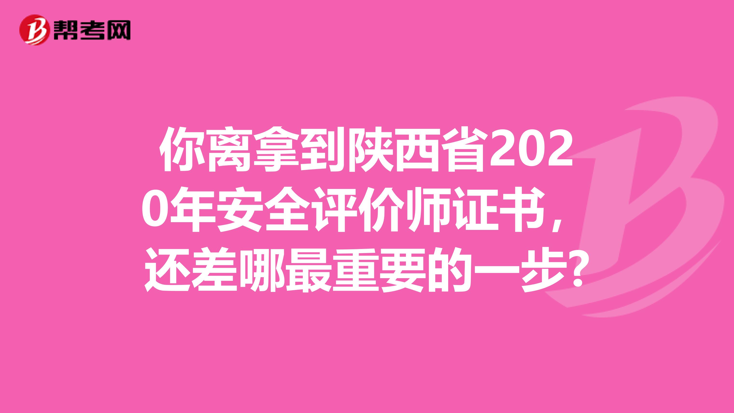 你离拿到陕西省2020年安全评价师证书，还差哪最重要的一步?