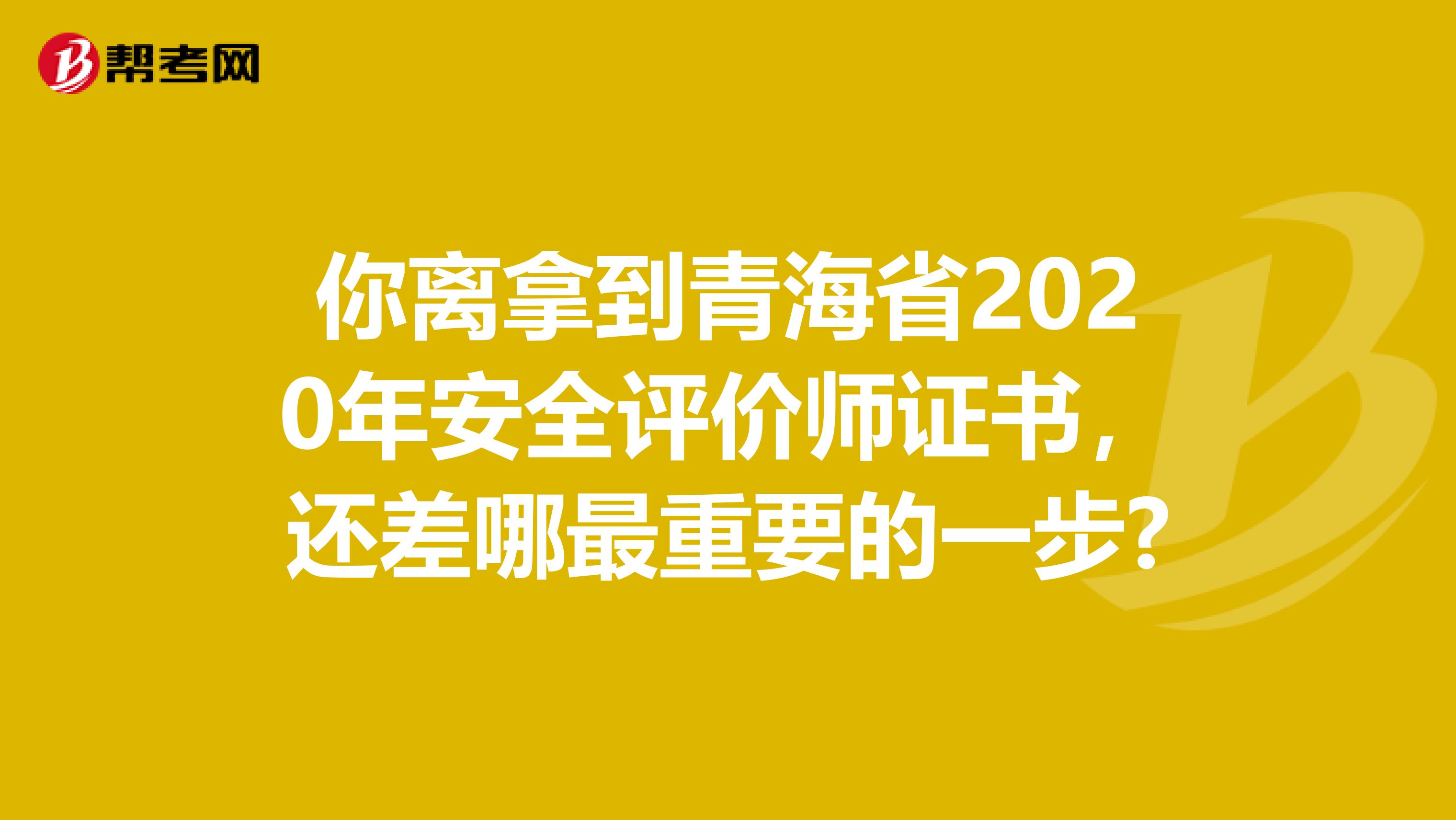 你离拿到青海省2020年安全评价师证书，还差哪最重要的一步?