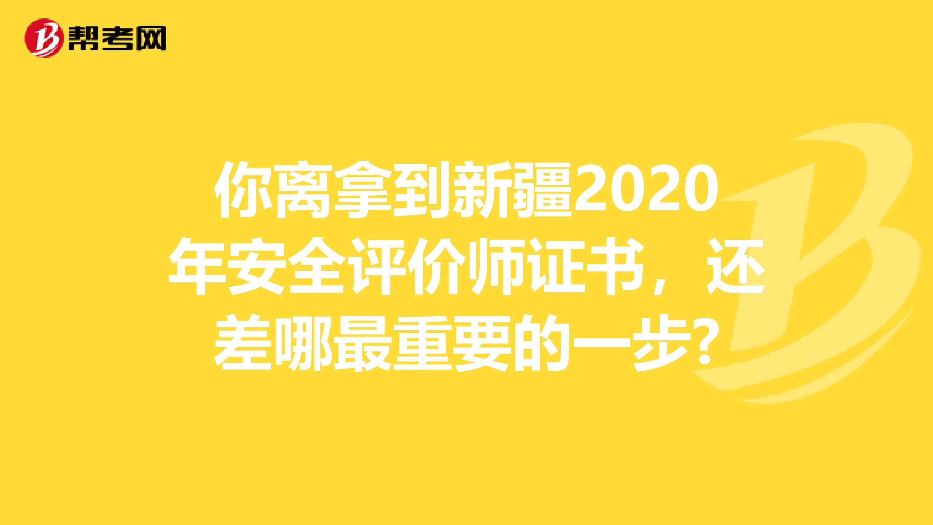 你離拿到新疆2020年安全評價師證書，還差哪最重要的一步?