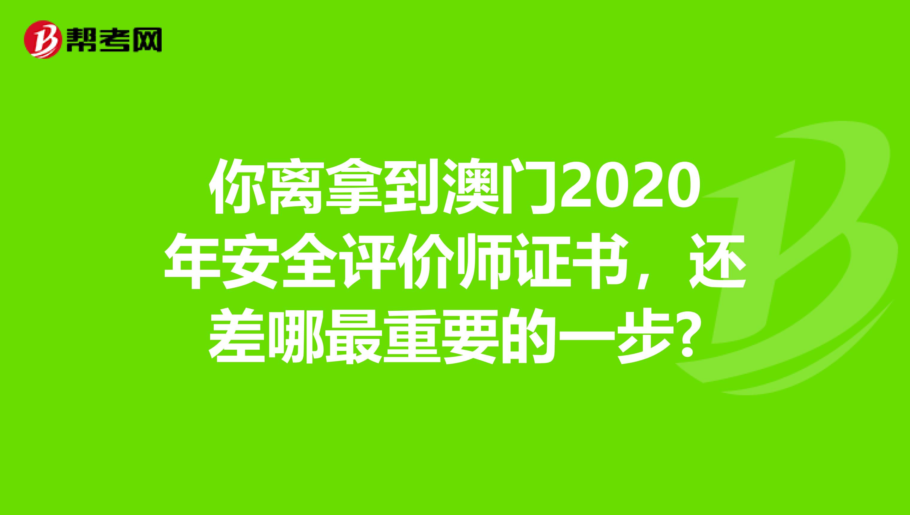 你离拿到澳门2020年安全评价师证书，还差哪最重要的一步?