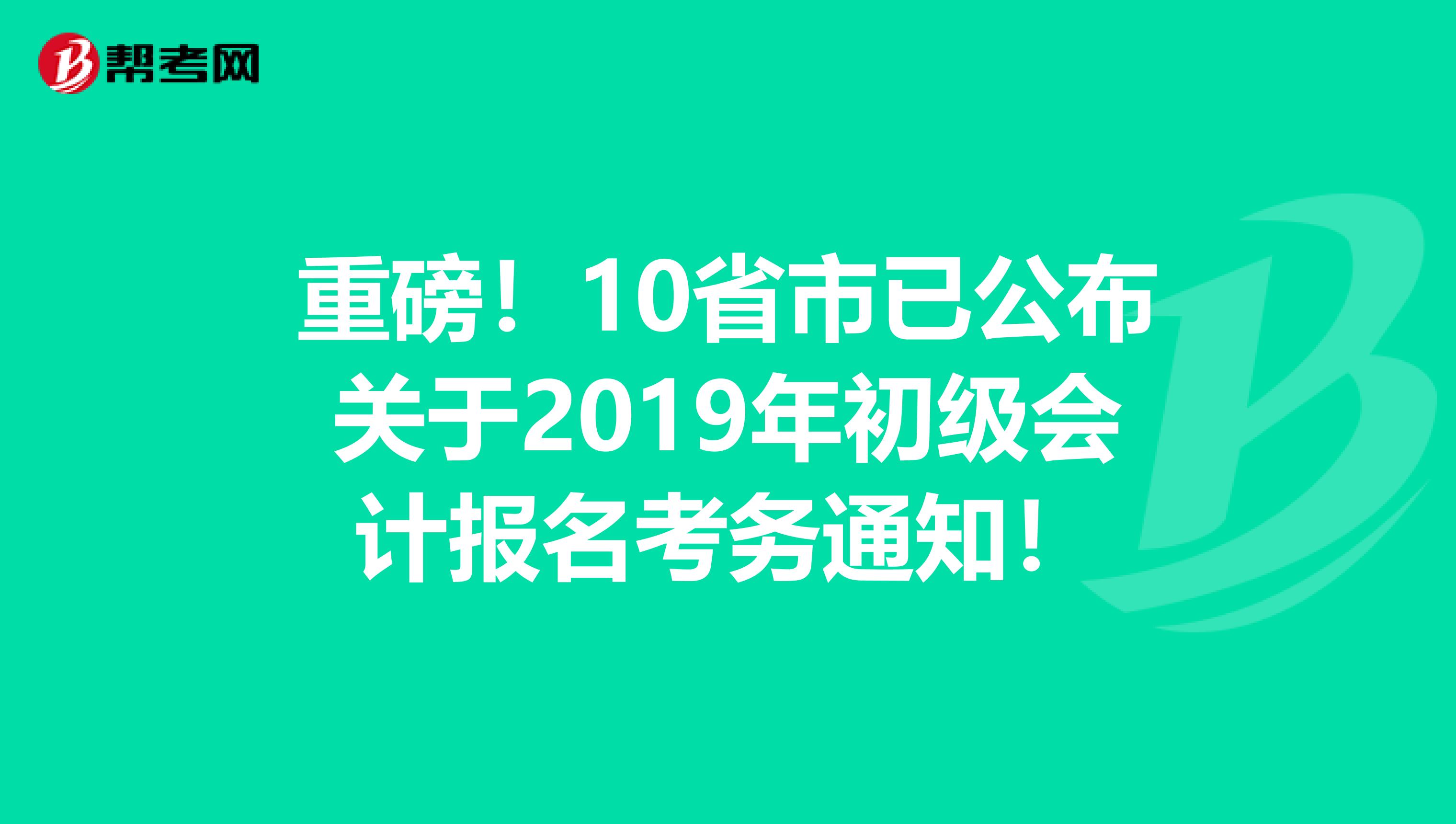 重磅！10省市已公布关于2019年初级会计报名考务通知！