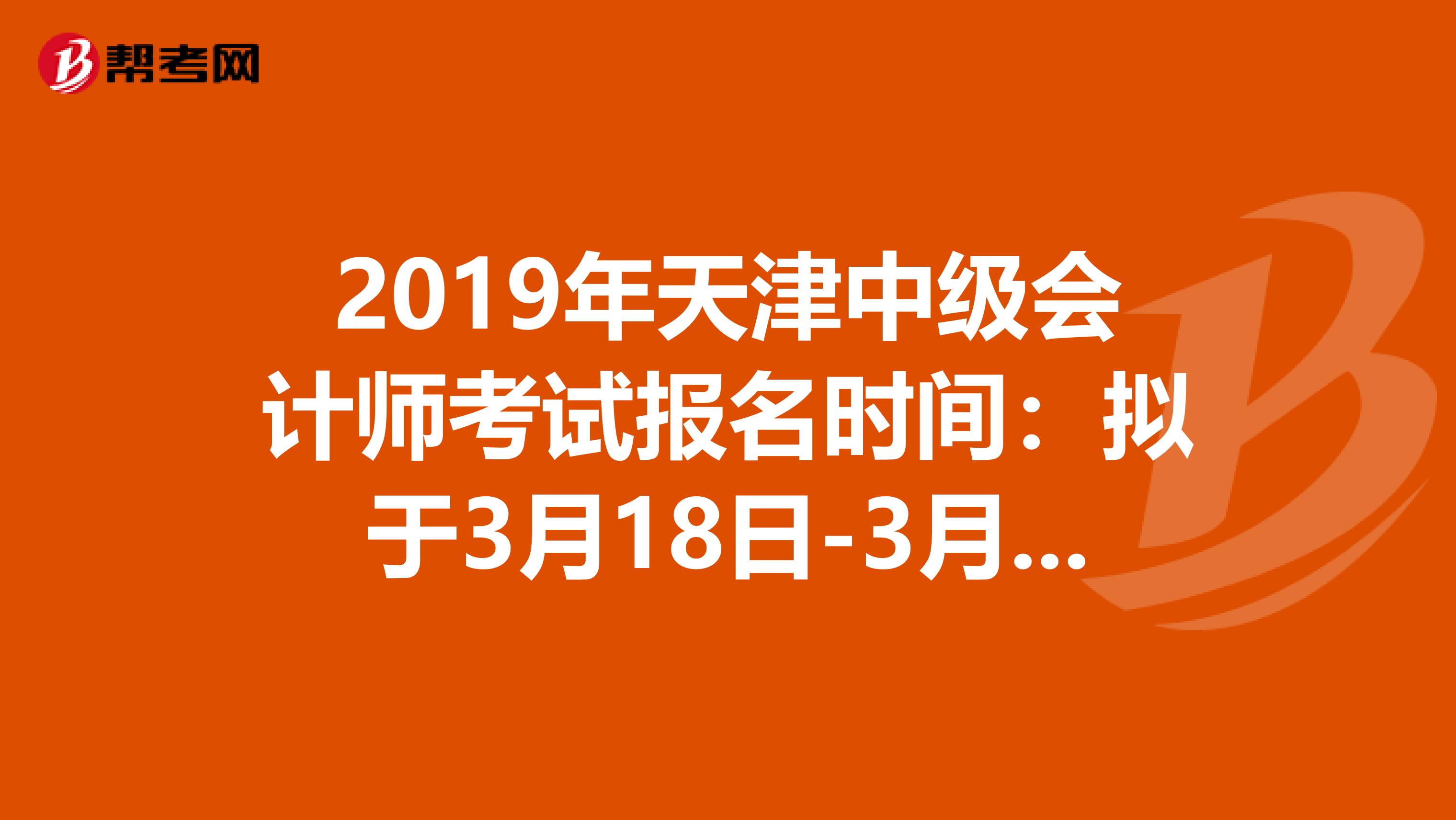 2019年天津中級會計師考試報名時間：擬于3月18日-3月22日