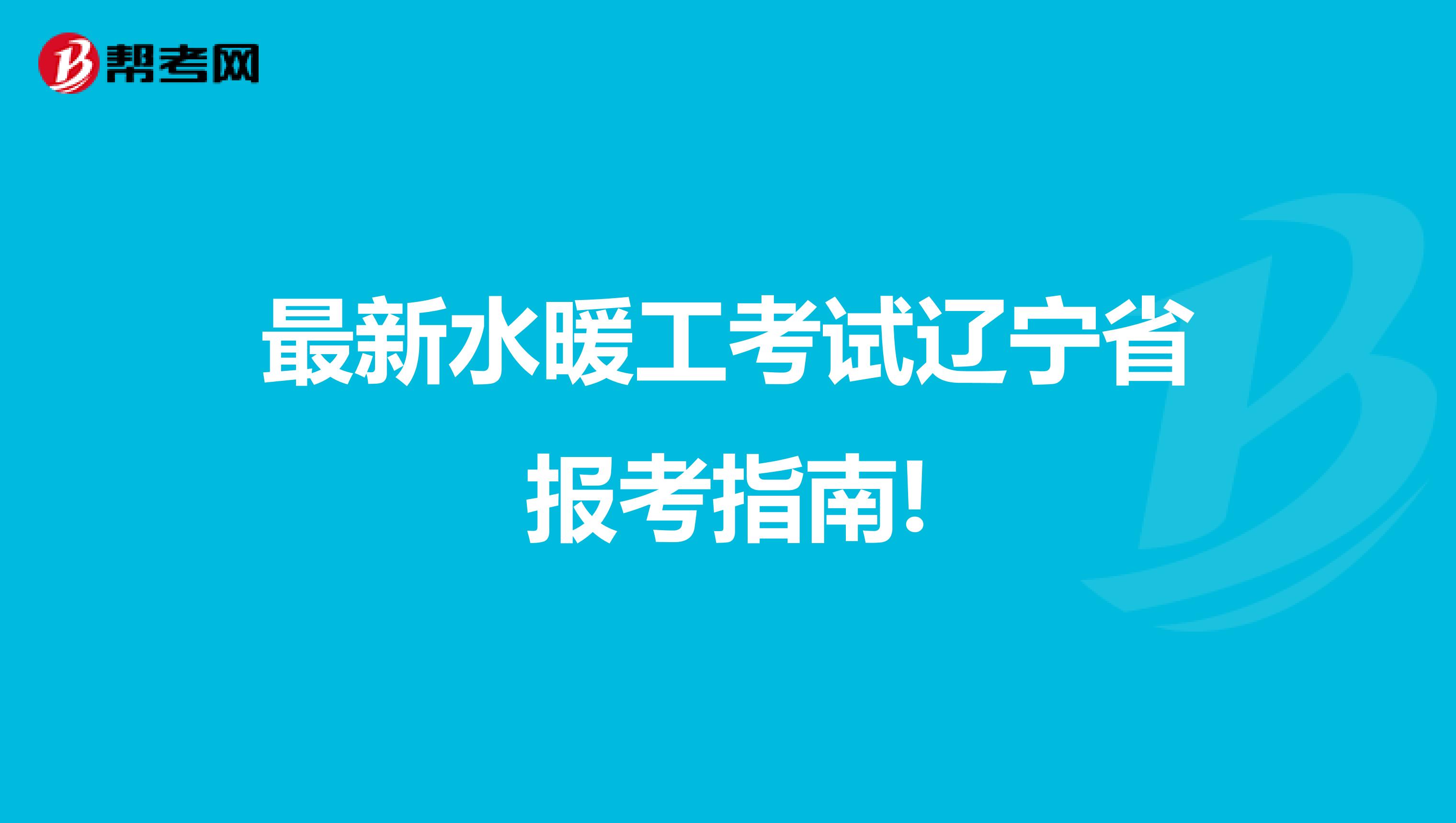 最新水暖工考试辽宁省报考指南!