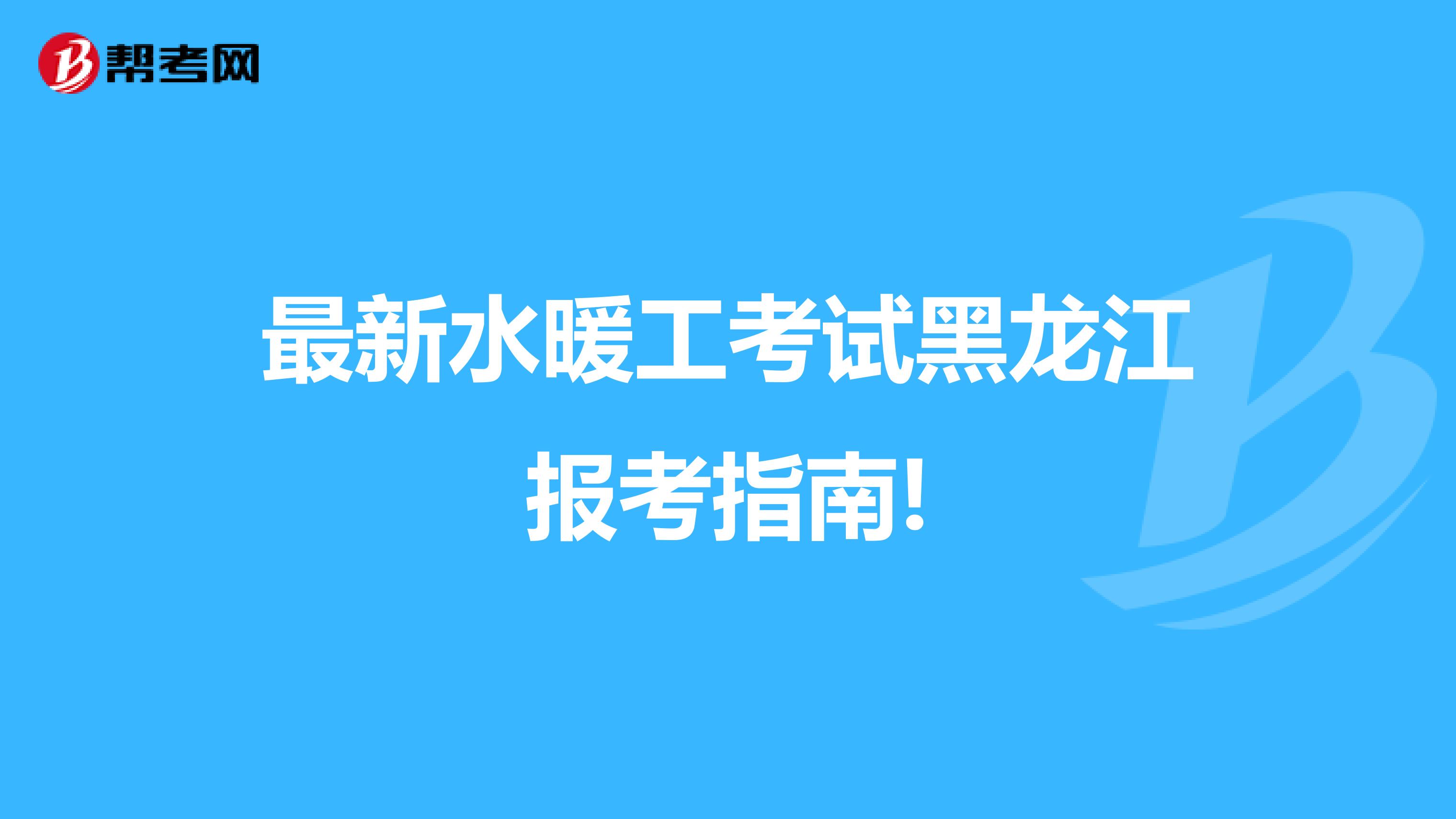 最新水暖工考试黑龙江报考指南!