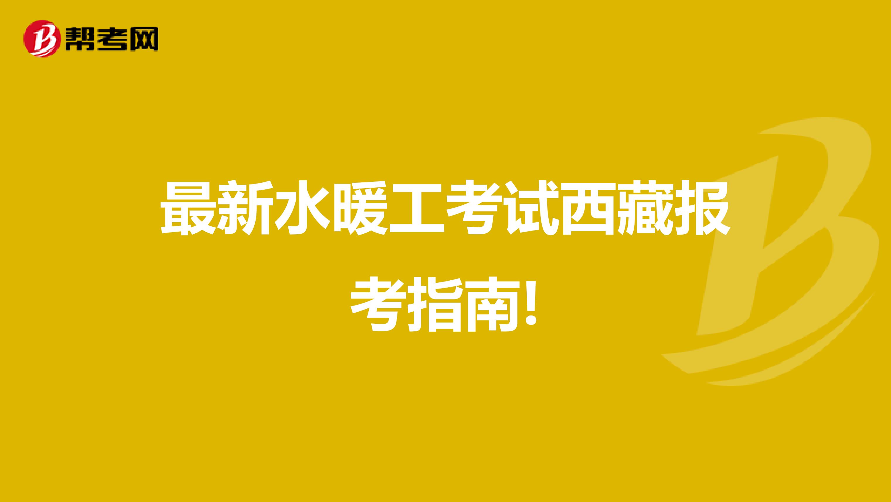 最新水暖工考试西藏报考指南!
