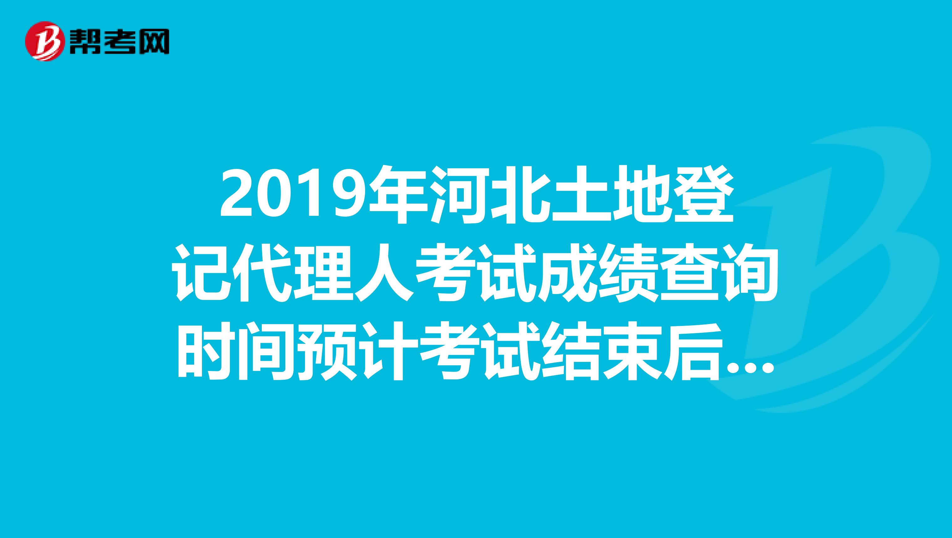 2019年河北土地登记代理人考试成绩查询时间预计考试结束后2个月内