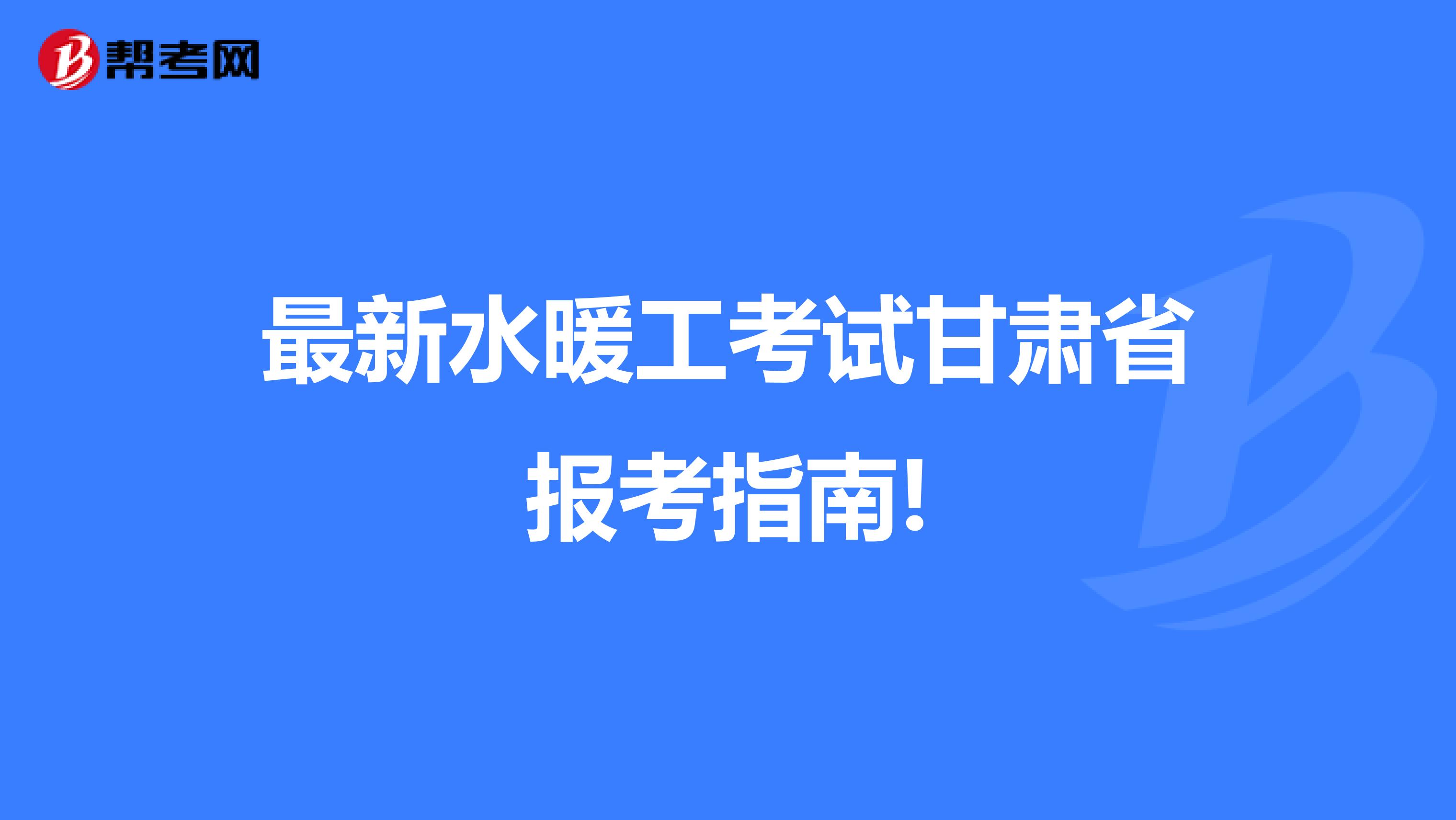 最新水暖工考试甘肃省报考指南!