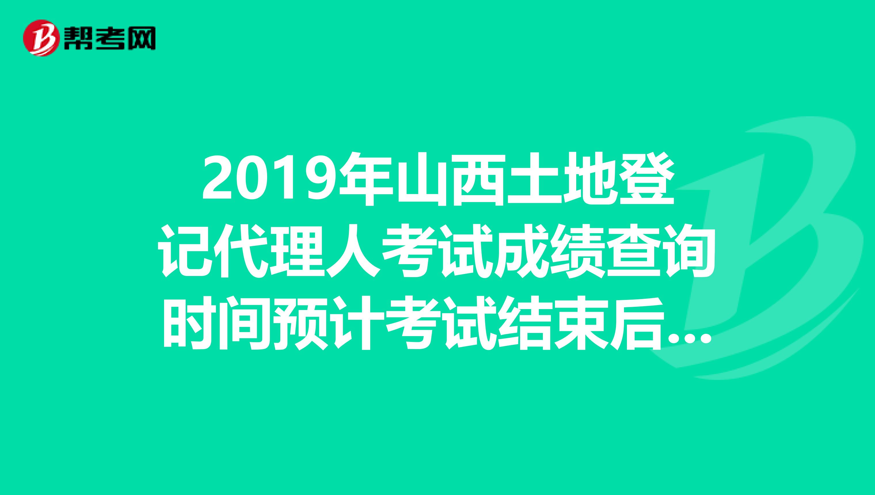 2019年山西土地登记代理人考试成绩查询时间预计考试结束后2个月内