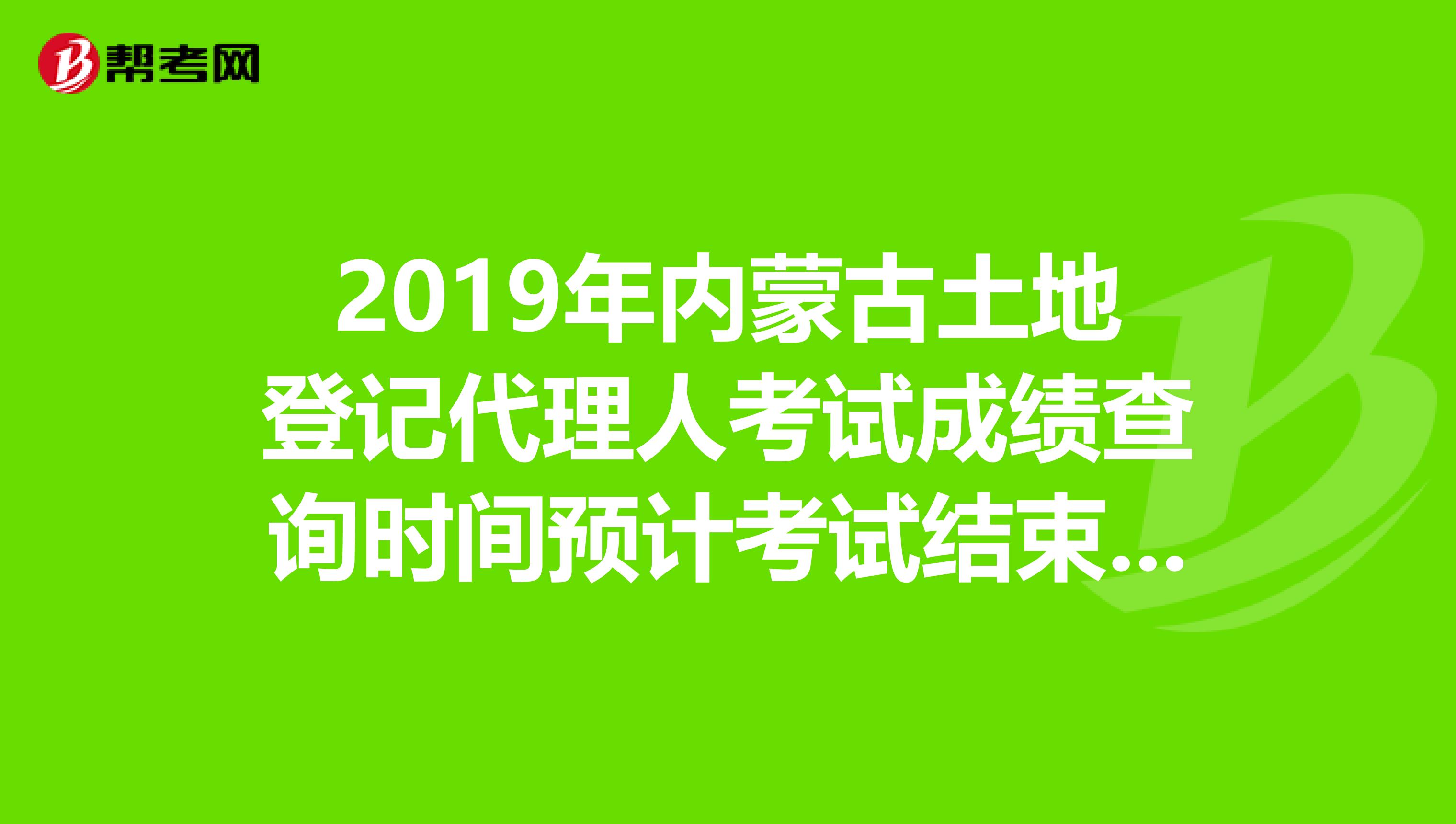 2019年内蒙古土地登记代理人考试成绩查询时间预计考试结束后2个月内