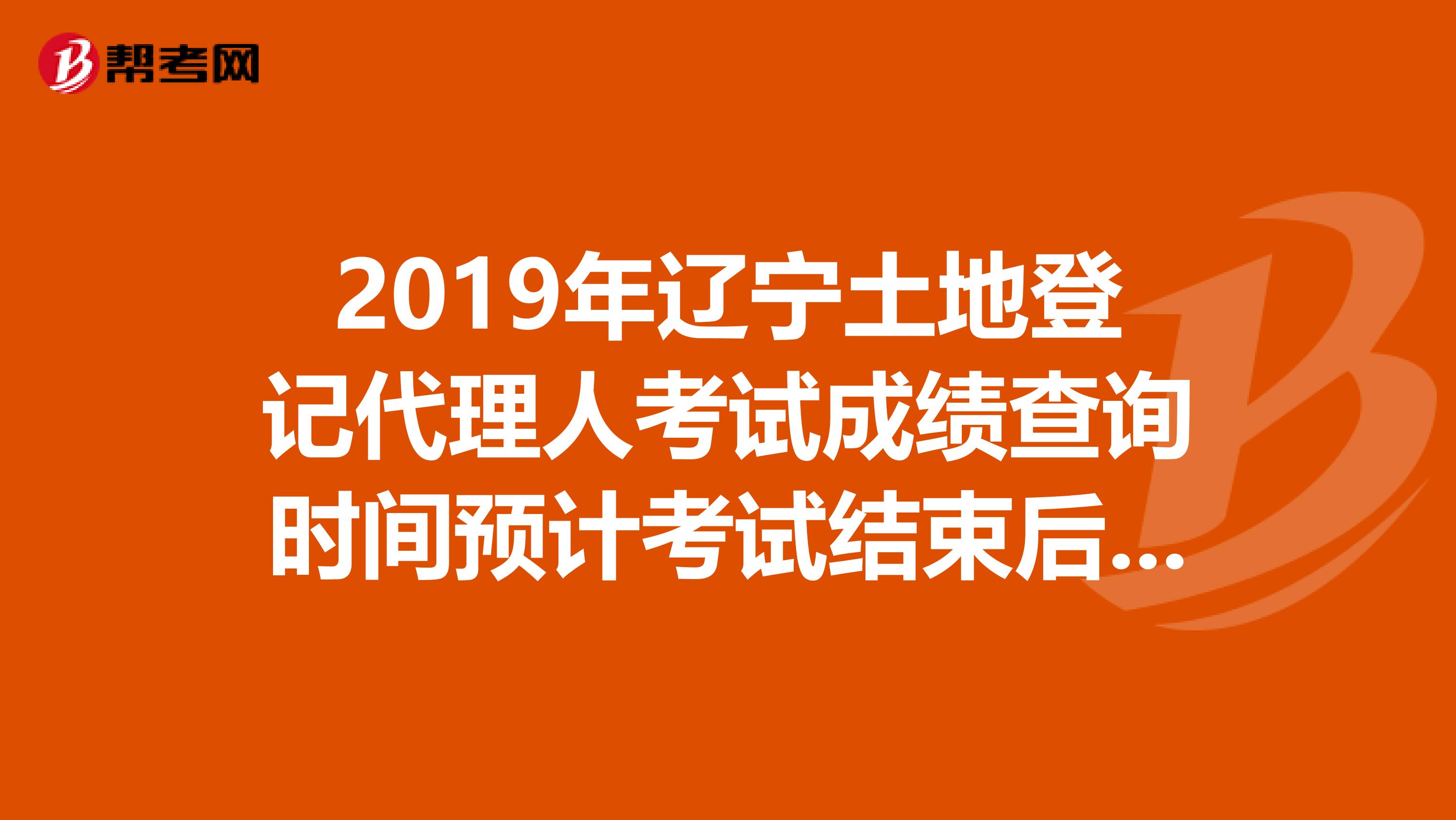 2019年辽宁土地登记代理人考试成绩查询时间预计考试结束后2个月内
