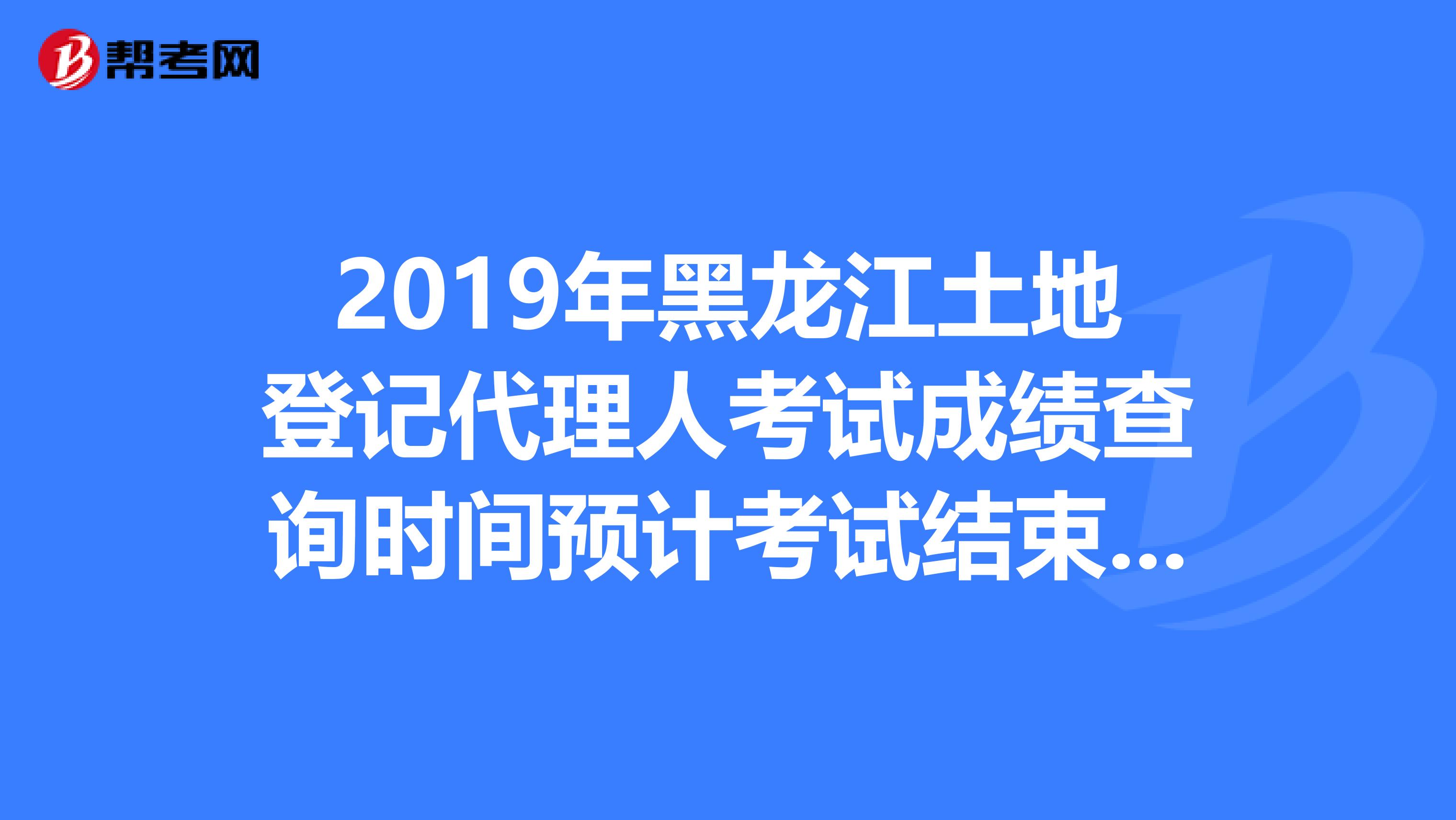 2019年黑龙江土地登记代理人考试成绩查询时间预计考试结束后2个月内