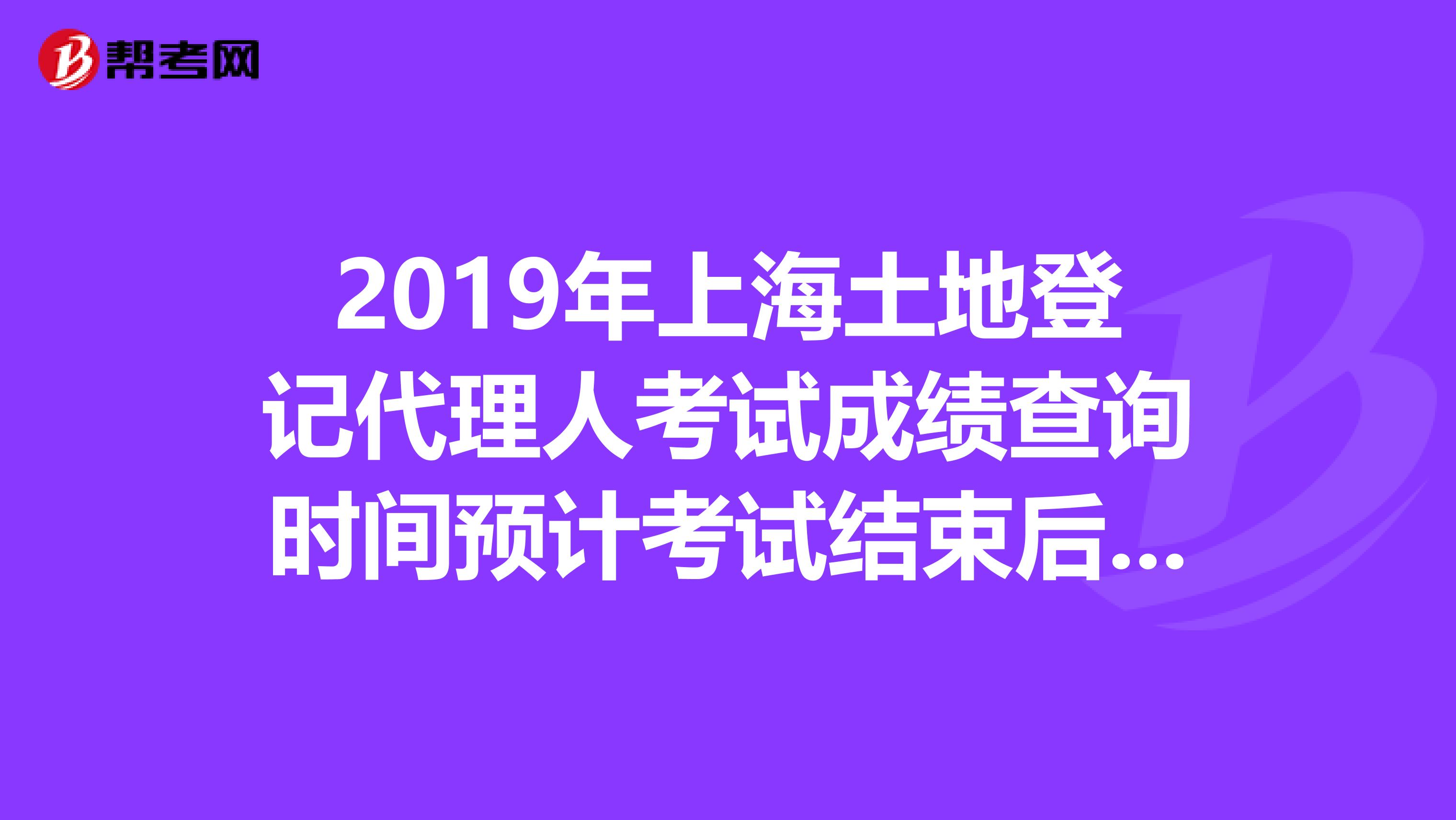 2019年上海土地登记代理人考试成绩查询时间预计考试结束后2个月内