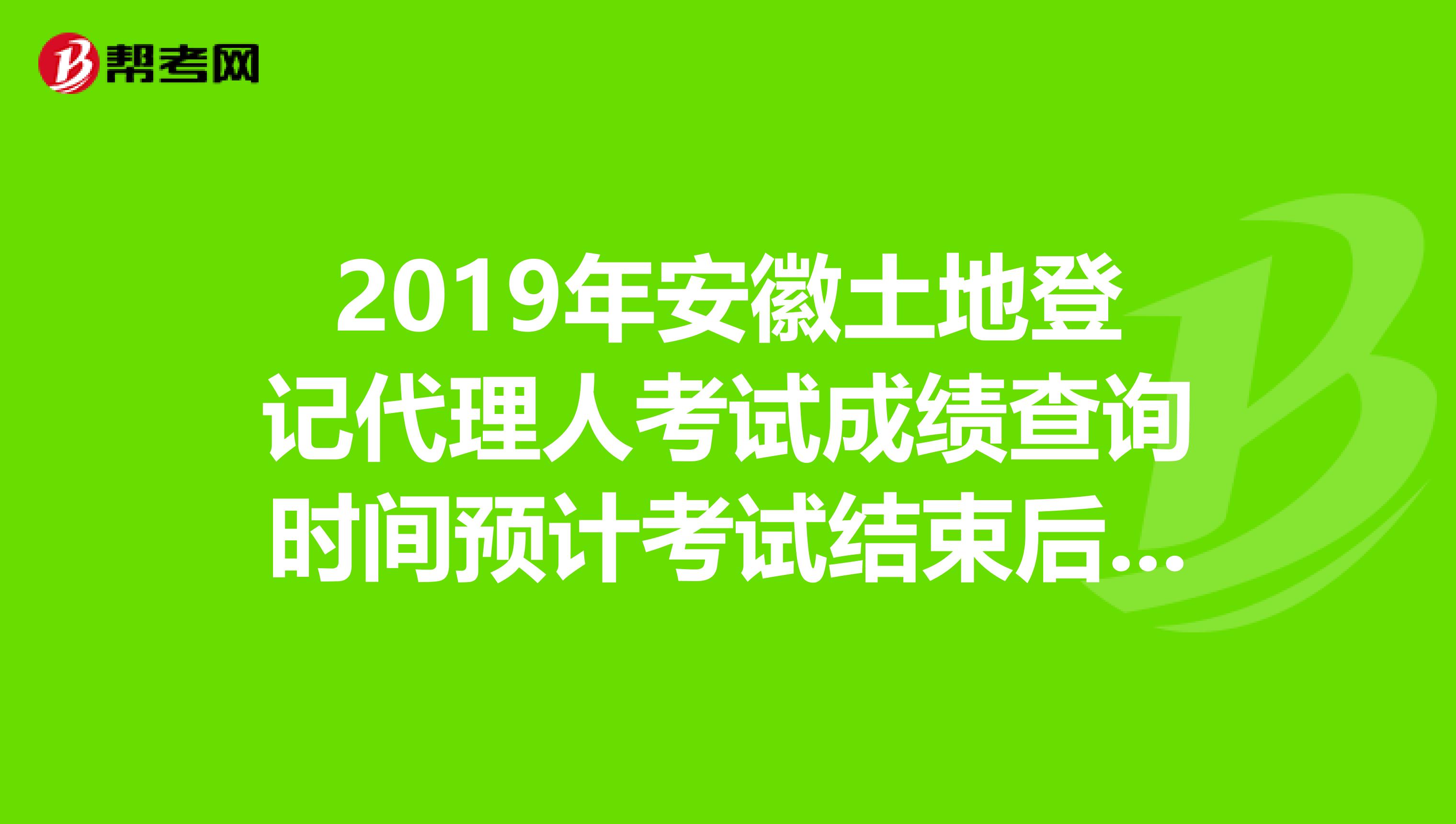 2019年安徽土地登记代理人考试成绩查询时间预计考试结束后2个月内