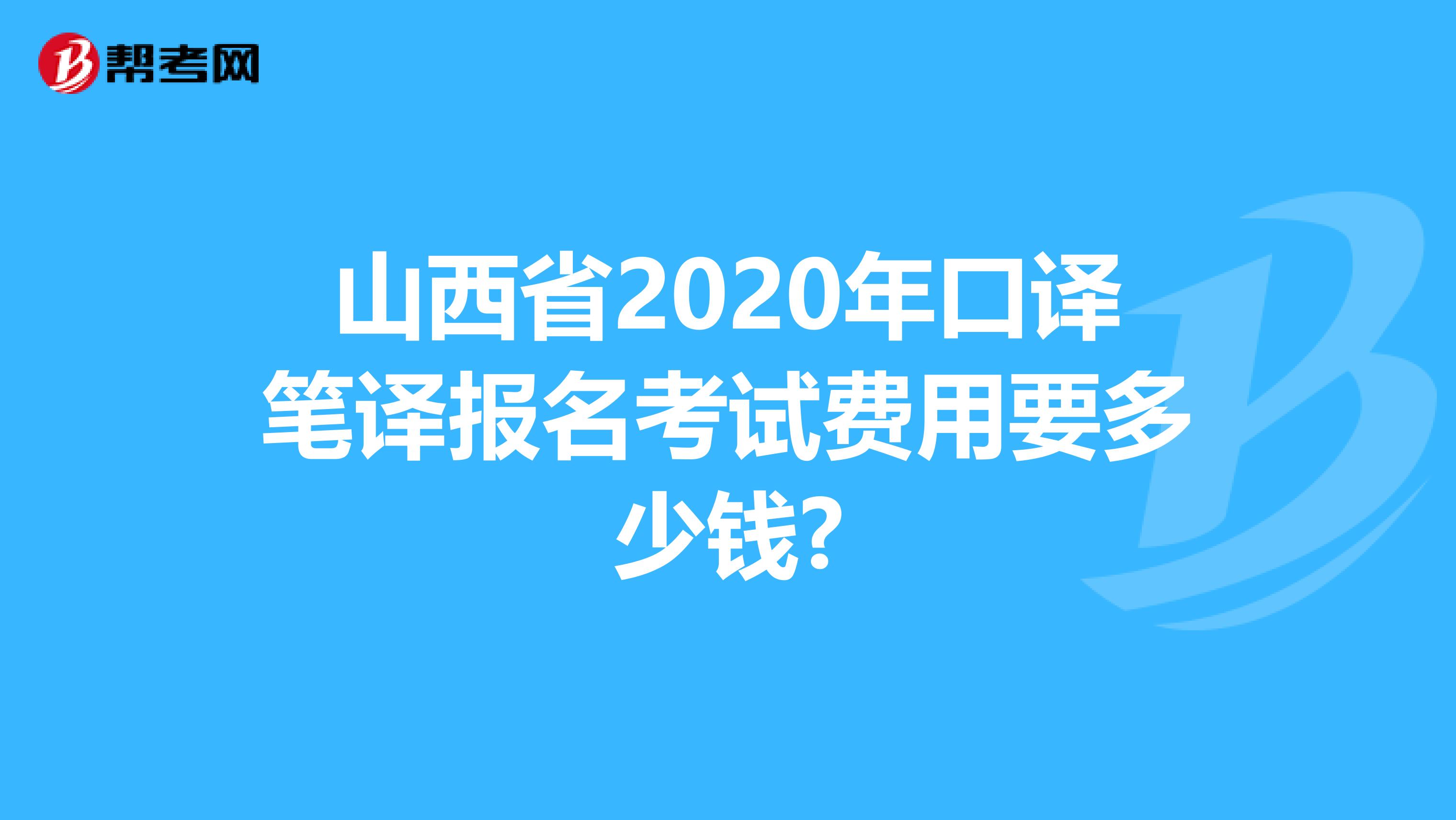 山西省2020年口译笔译报名考试费用要多少钱?