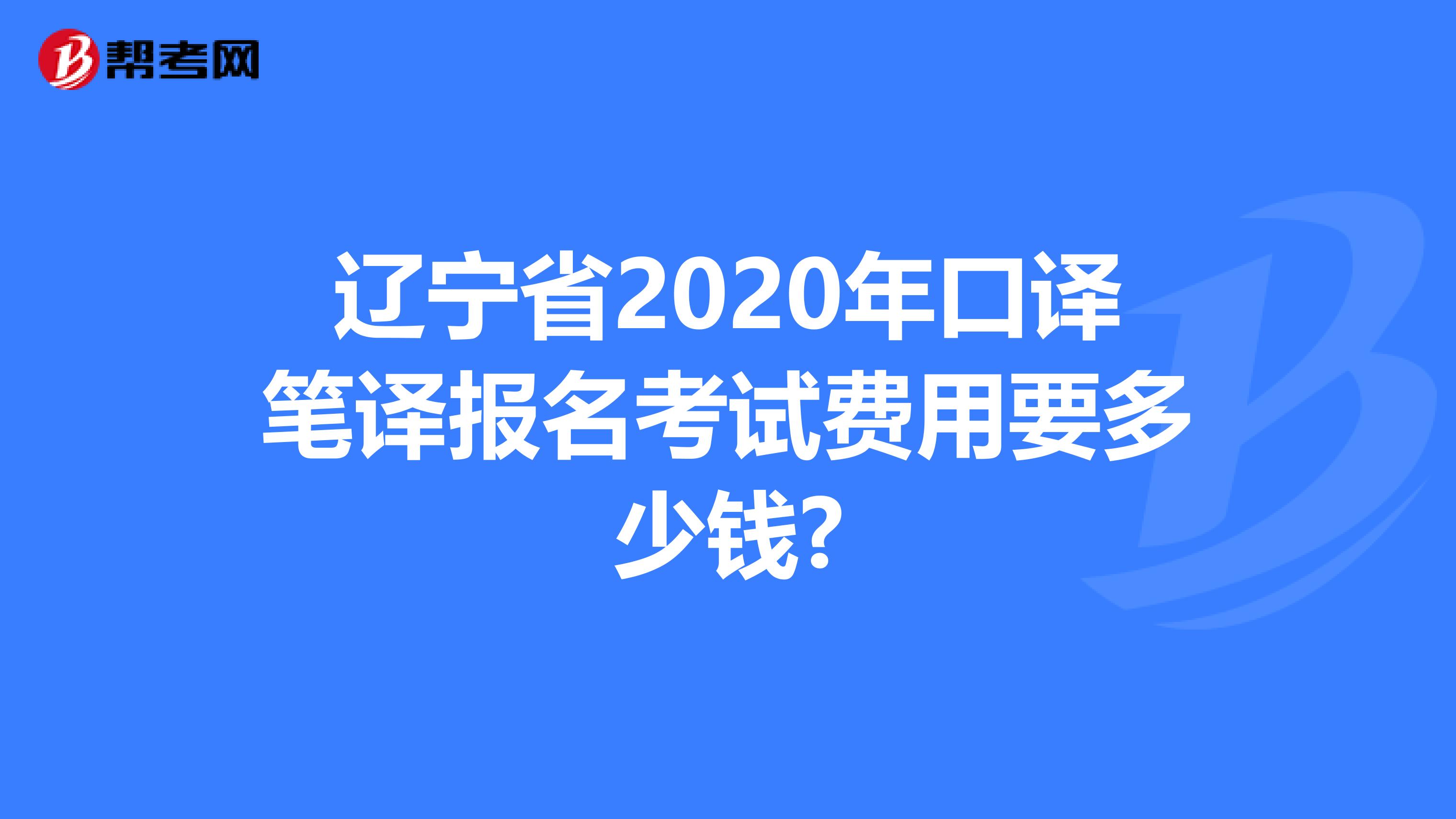 辽宁省2020年口译笔译报名考试费用要多少钱?