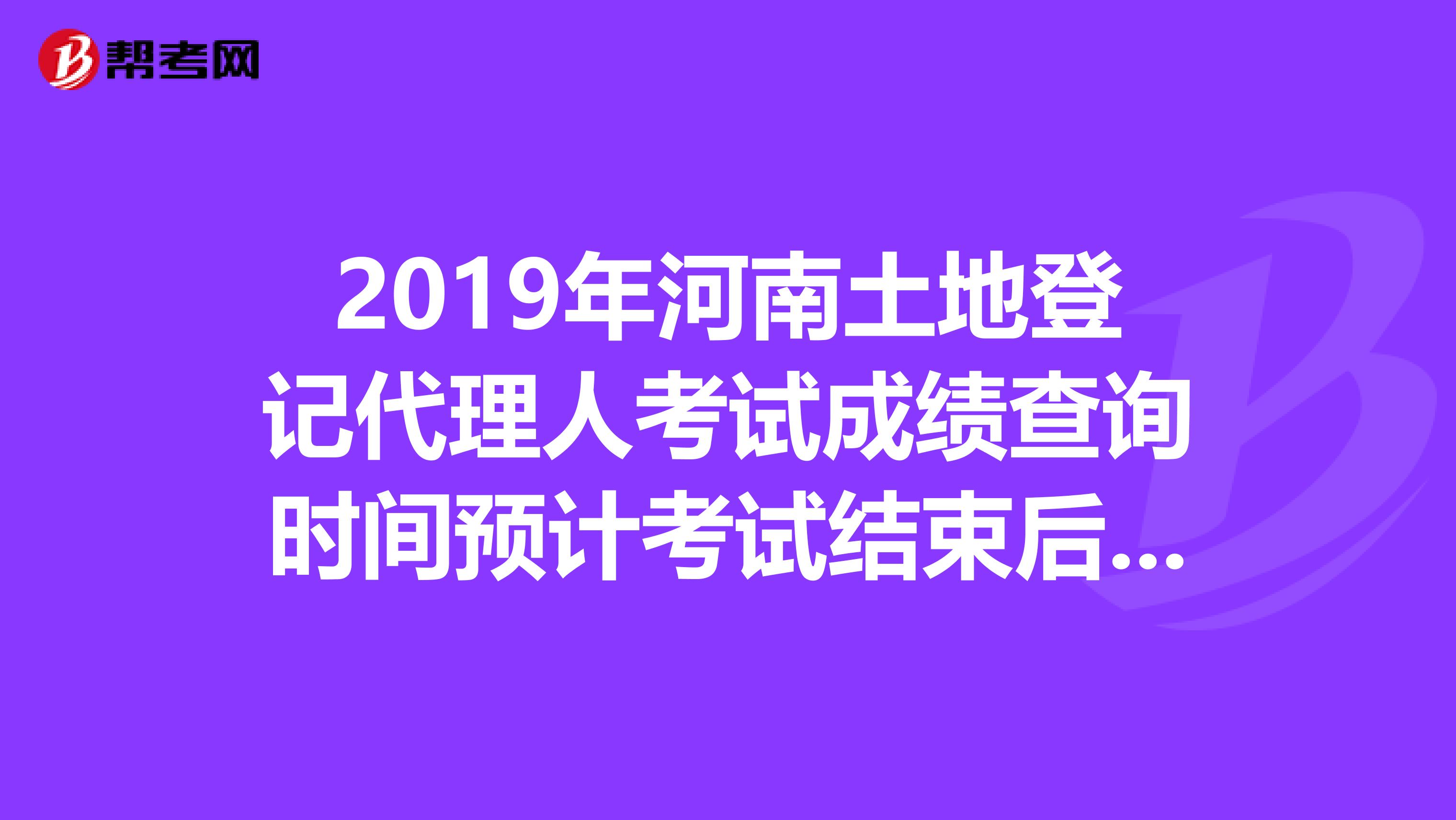 2019年河南土地登记代理人考试成绩查询时间预计考试结束后2个月内